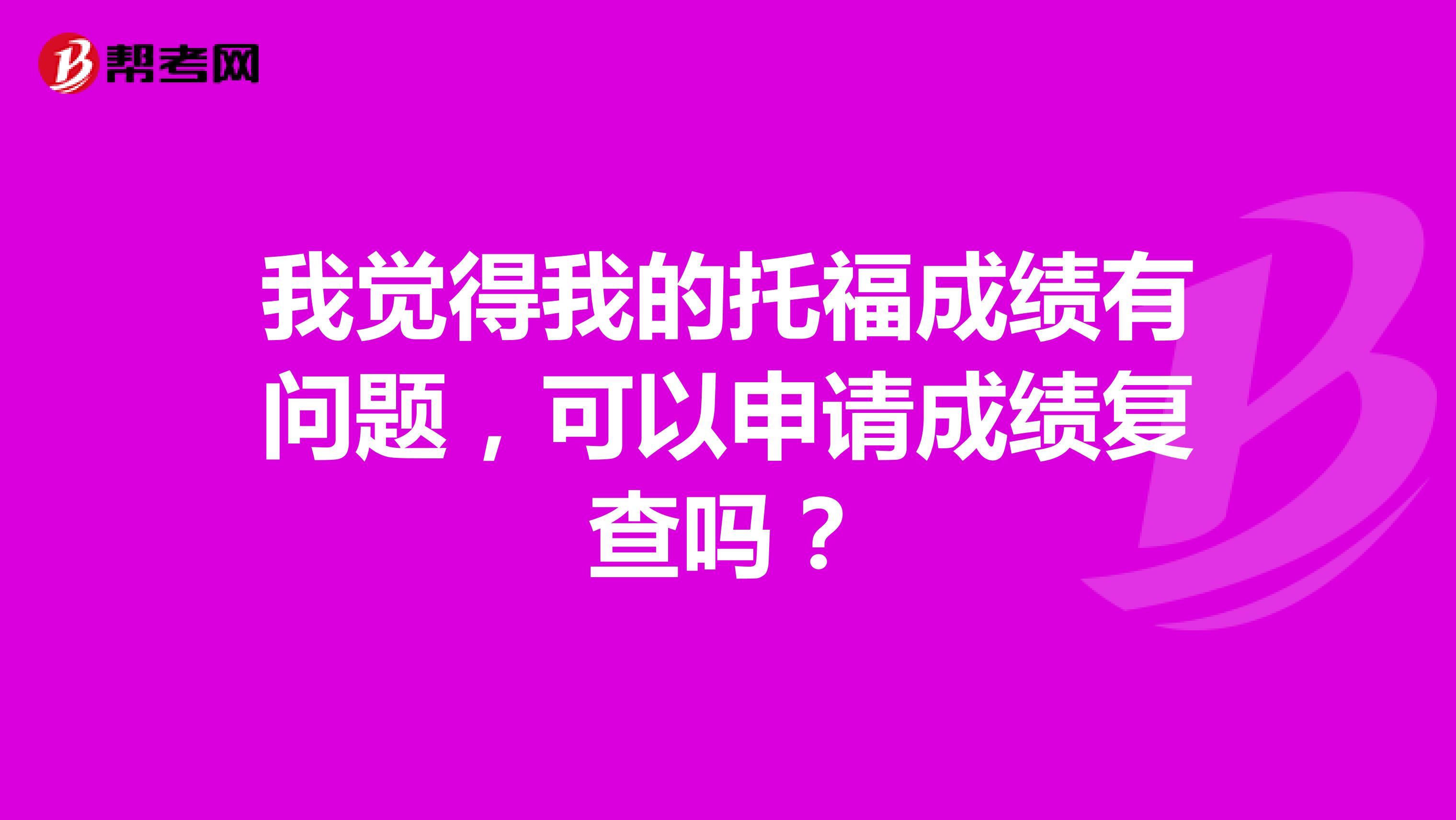 我觉得我的托福成绩有问题,可以申请成绩复查吗?