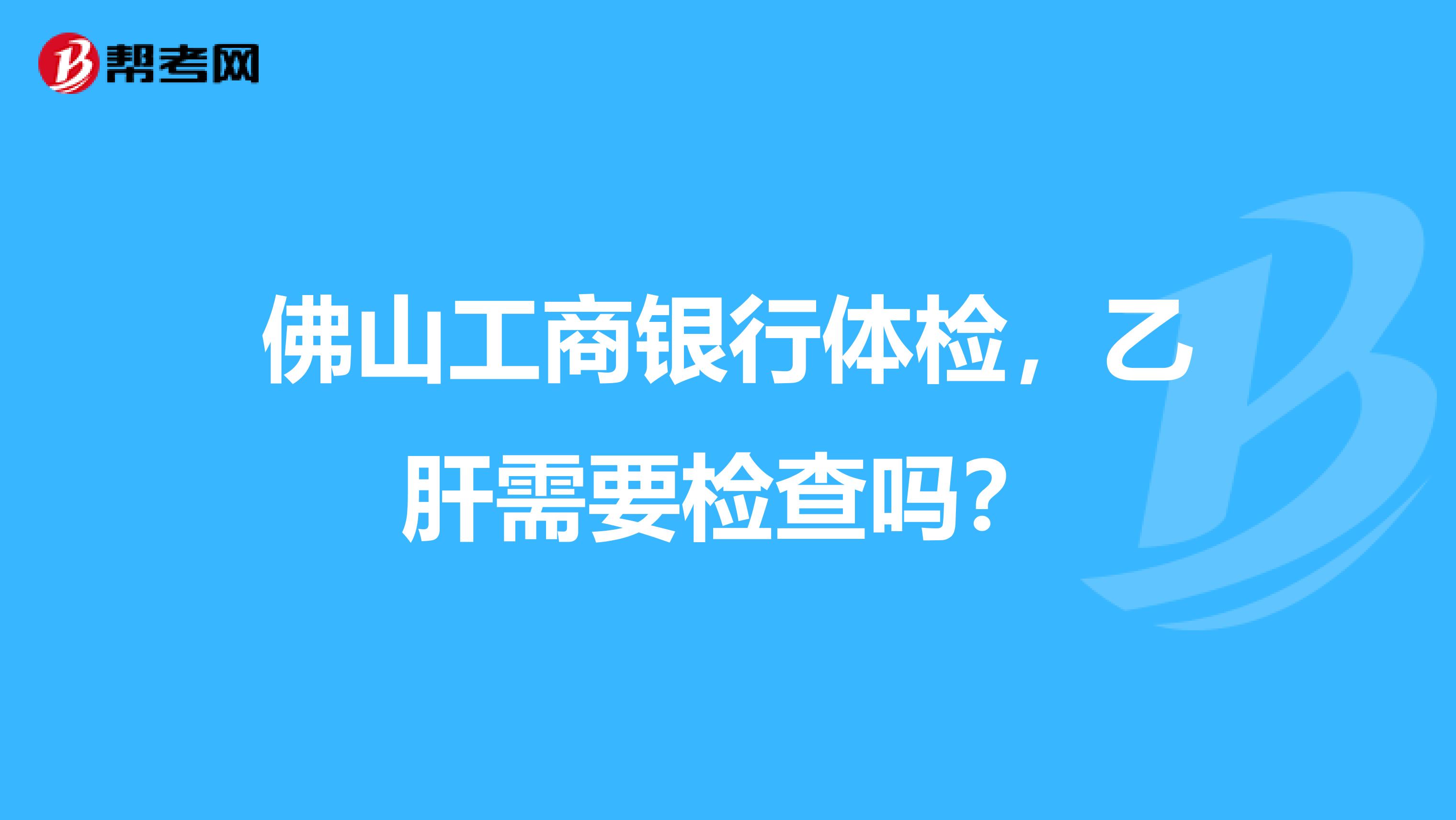 佛山工商银行体检，乙肝需要检查吗？
