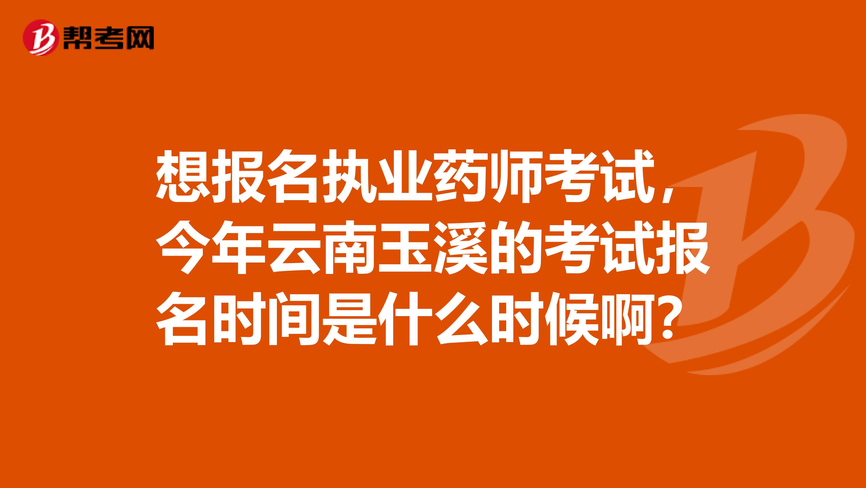 想报名执业药师考试，今年云南玉溪的考试报名时间是什么时候啊？