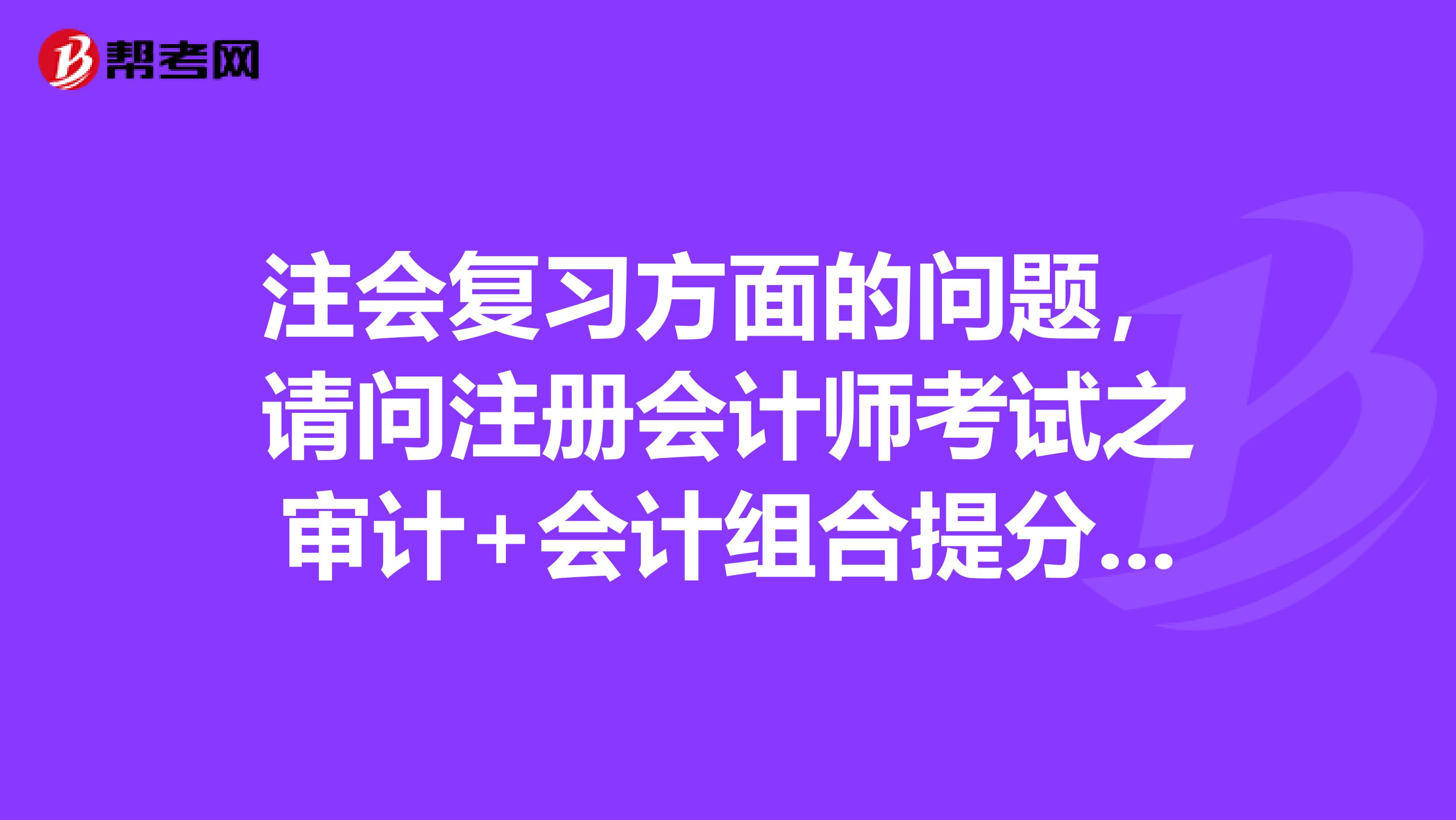 注會復(fù)習(xí)方面的問題,請問注冊會計師考試之審計+會計組合提分法?