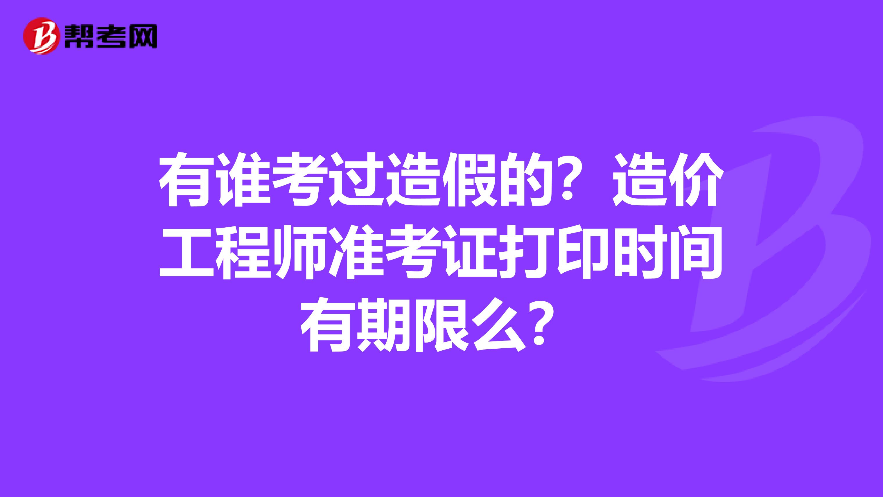 有谁考过造假的?造价工程师准考证打印时间有期限么?