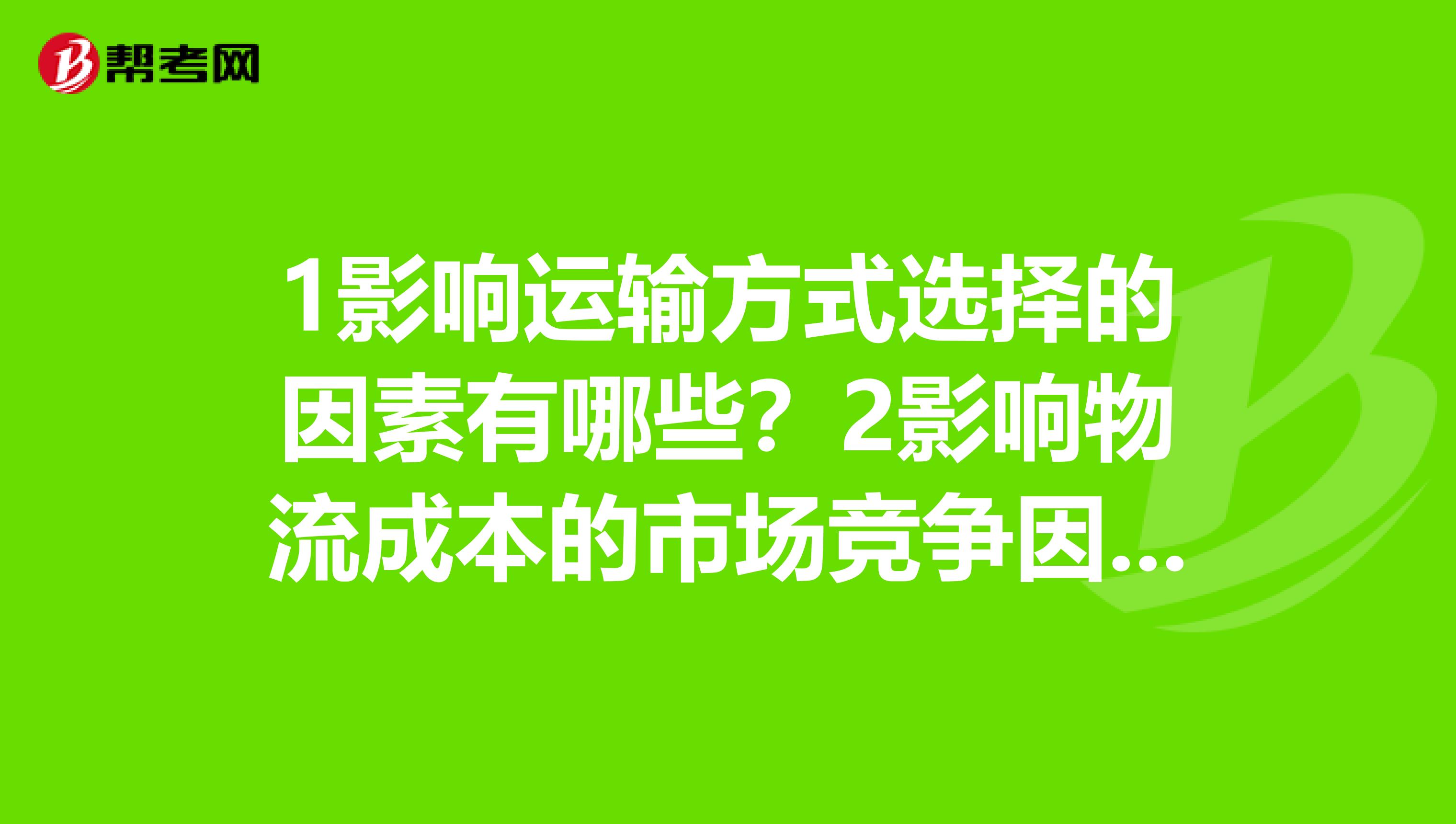1影响运输方式选择的因素有哪些?2影响物流成本的市场竞争因素有哪些?