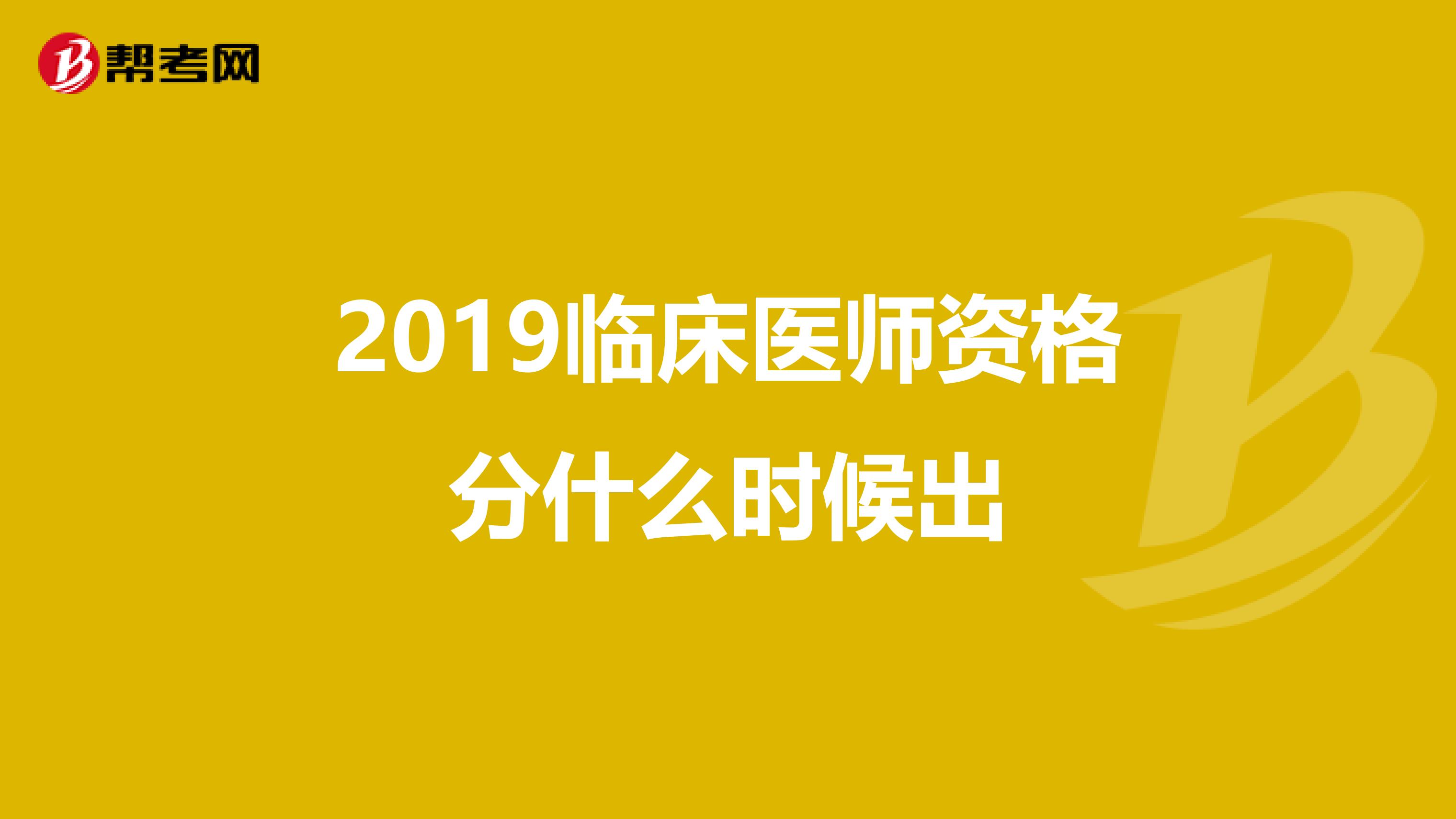 2019临床医师资格分什么时候出