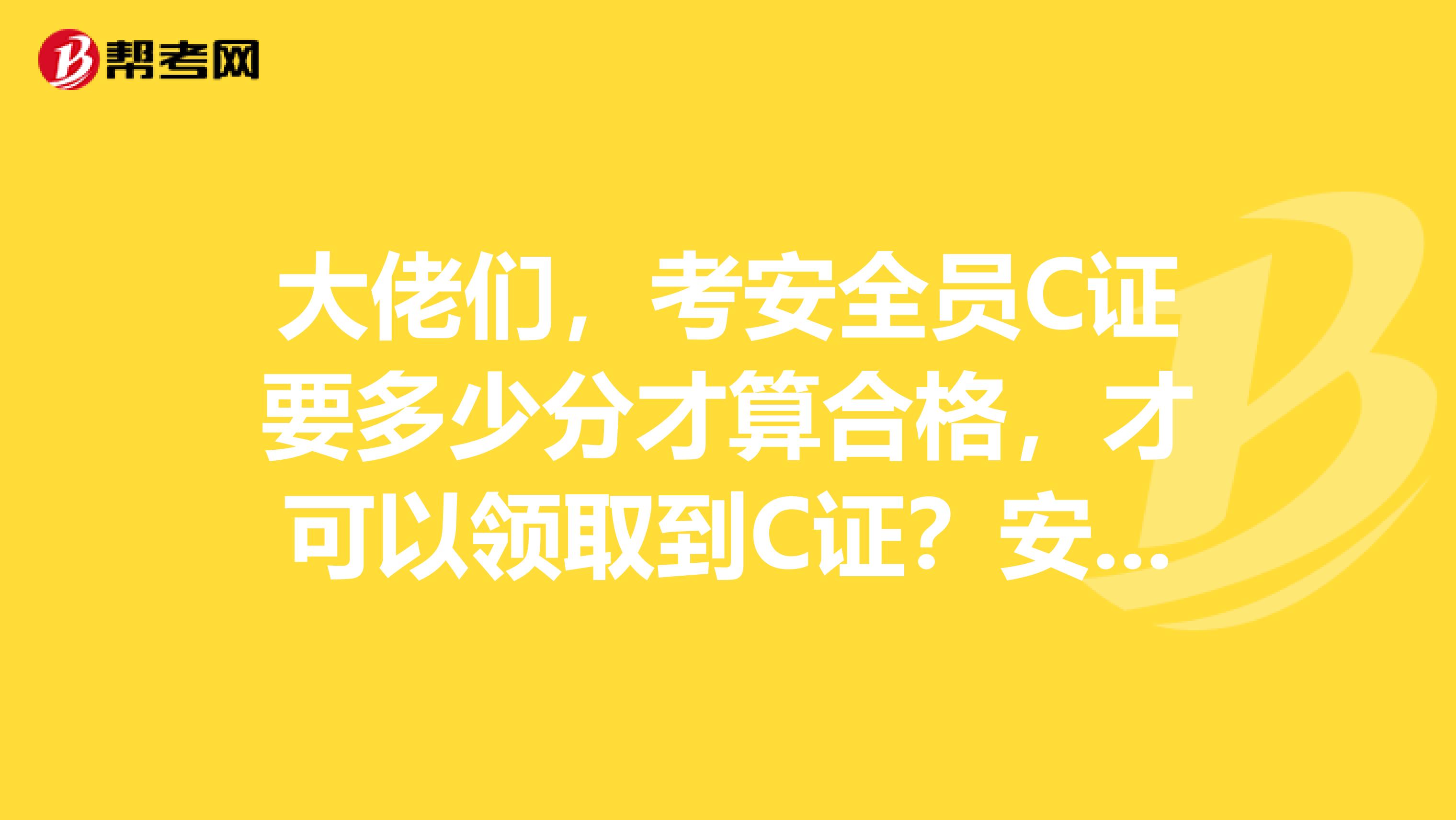 大佬们,考安全员C证要多少分才算合格,才可以领取到C证?安全员(C证)对个人来说意味着什么?