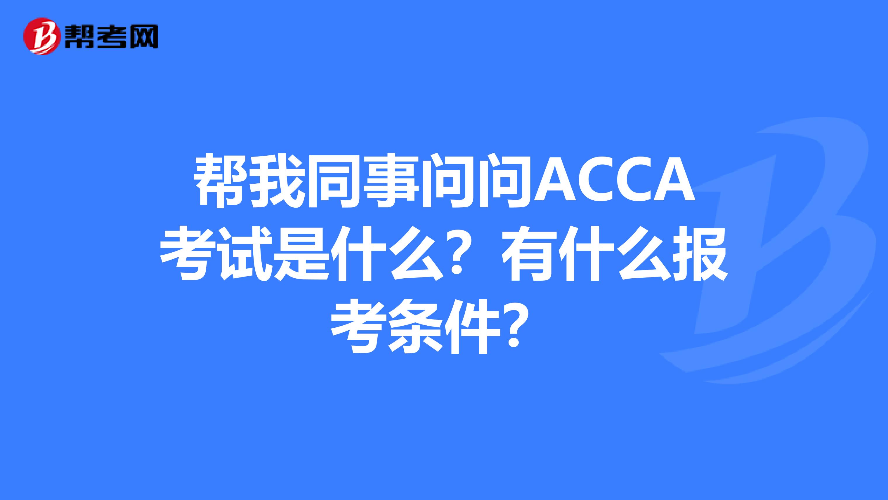 帮我同事问问ACCA考试是什么？有什么报考条件？