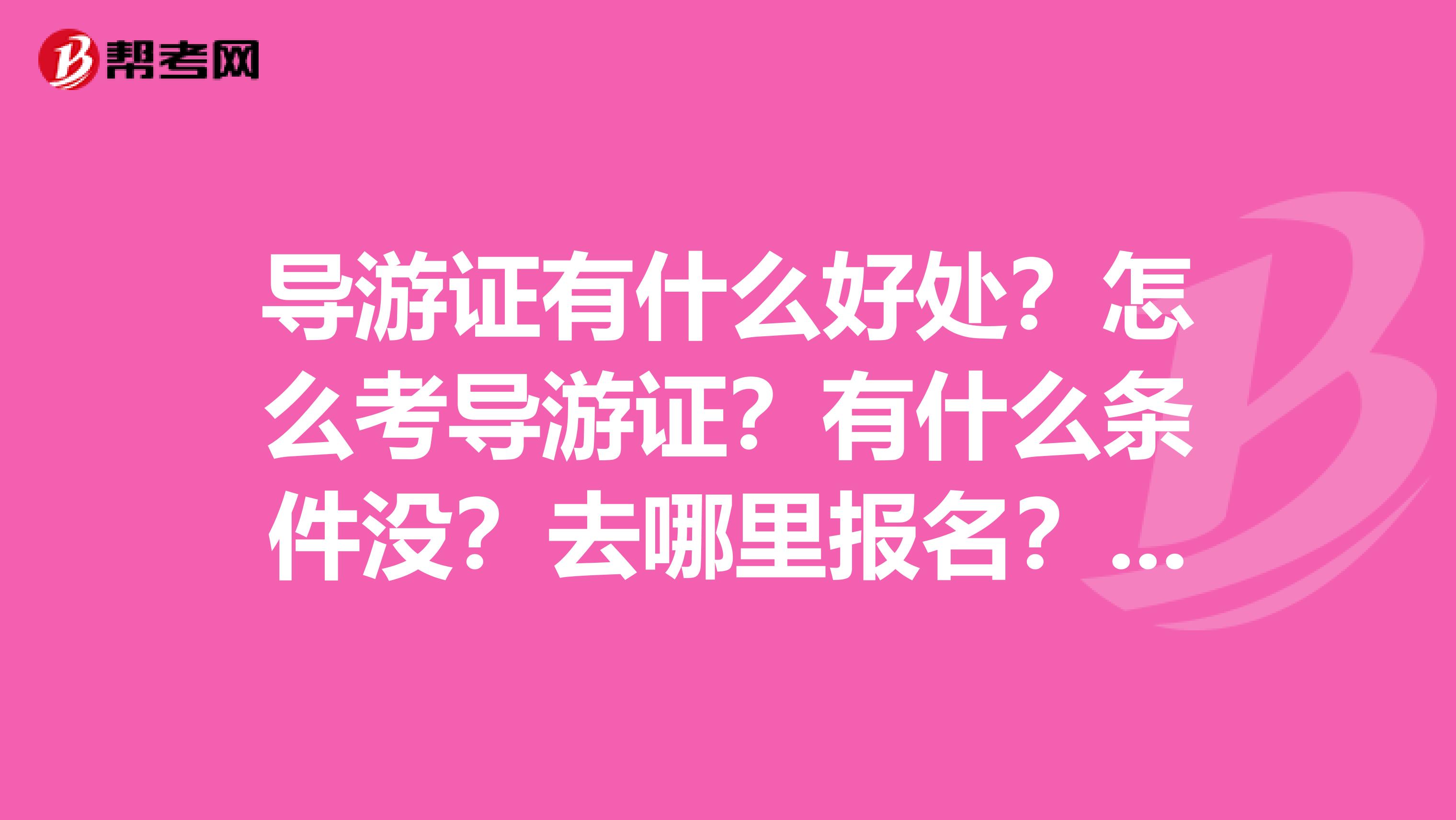 导游证有什么好处?怎么考导游证?有什么条件没?去哪里报名?在哪里考?都考什么?