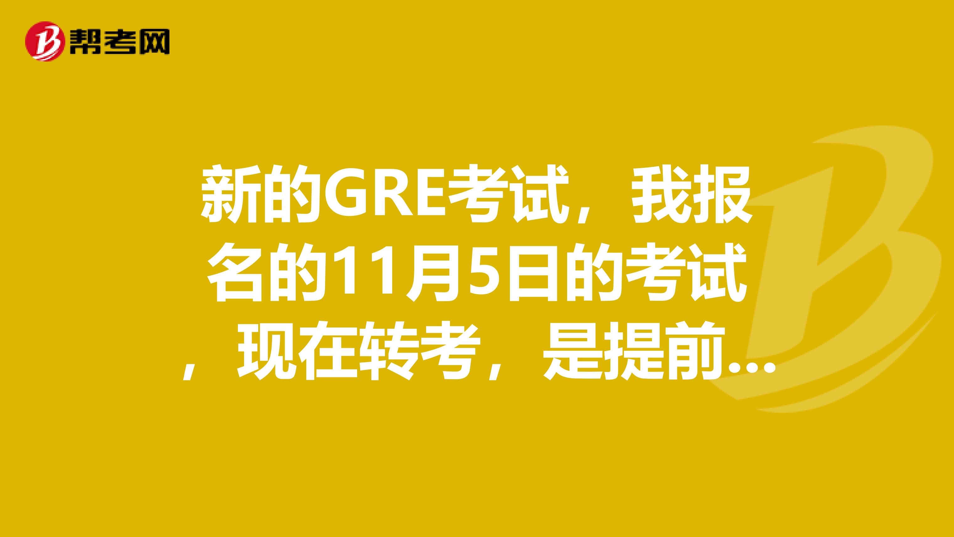 新的GRE考试，我报名的11月5日的考试，现在转考，是提前10天还是3天，是不是我这样没有10天的转不了了