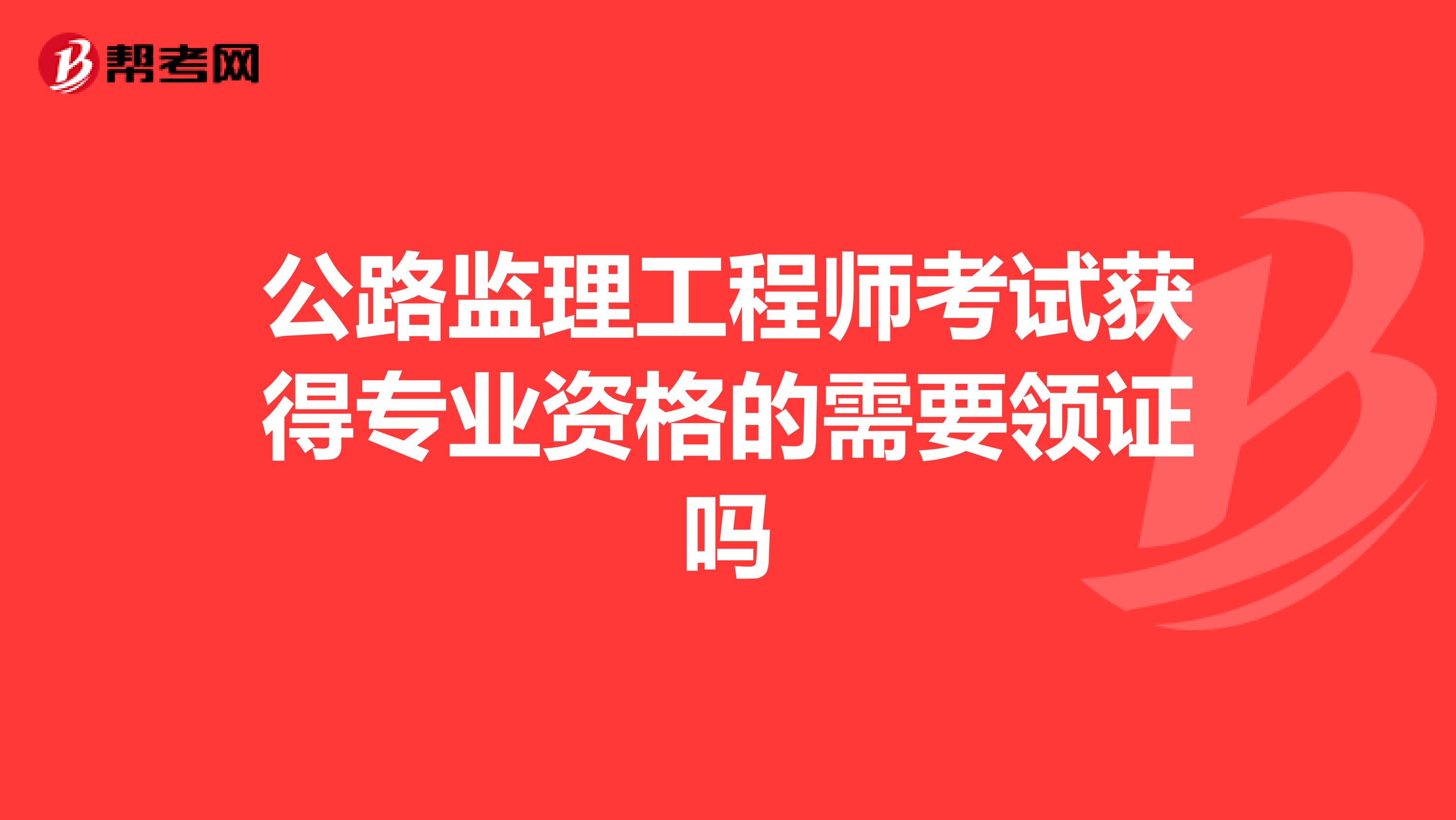 公路监理工程师考试获得专业资格的需要领证吗