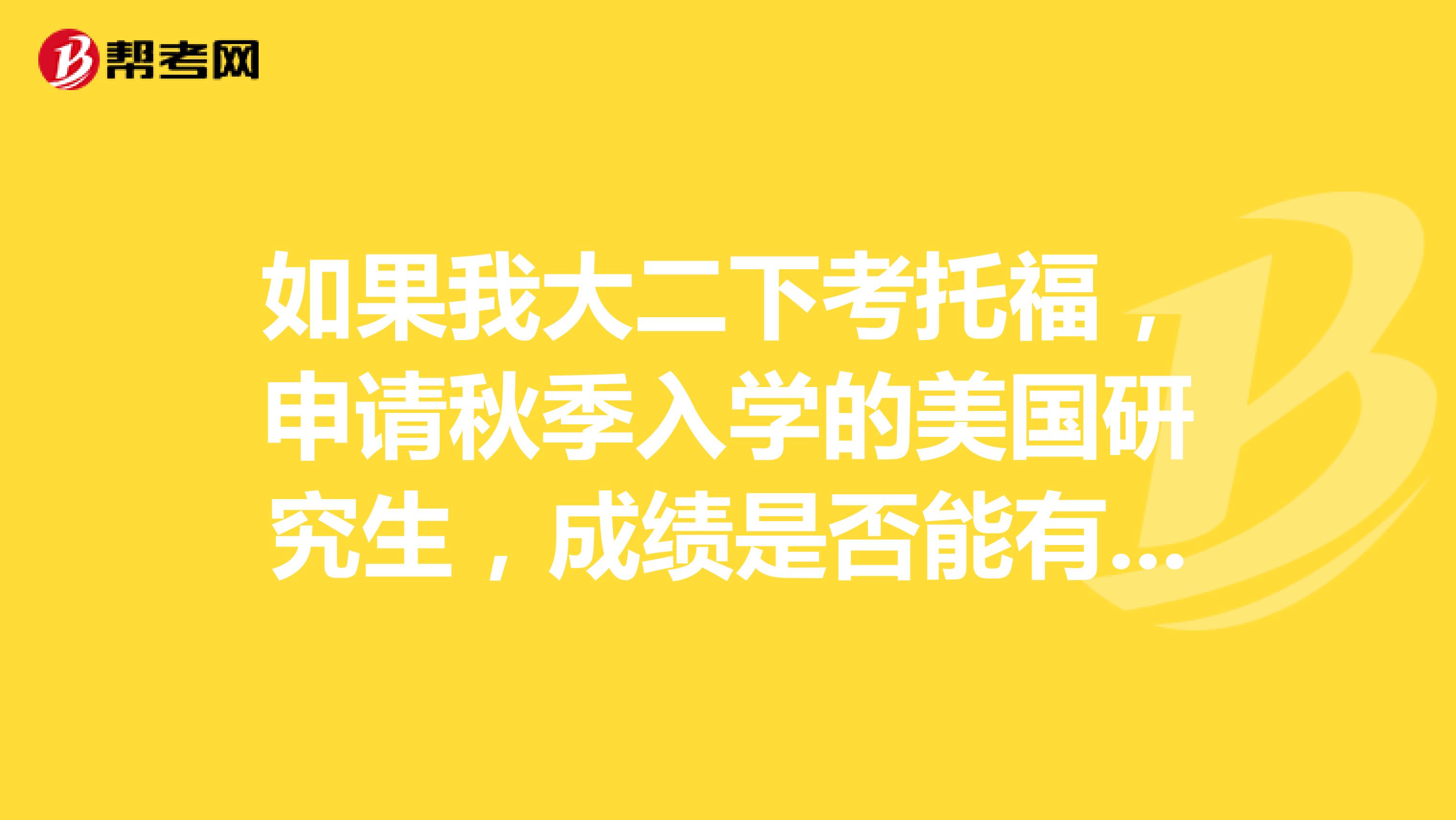 如果我大二下考托福,申请秋季入学的美国研究生,成绩是否能有效?