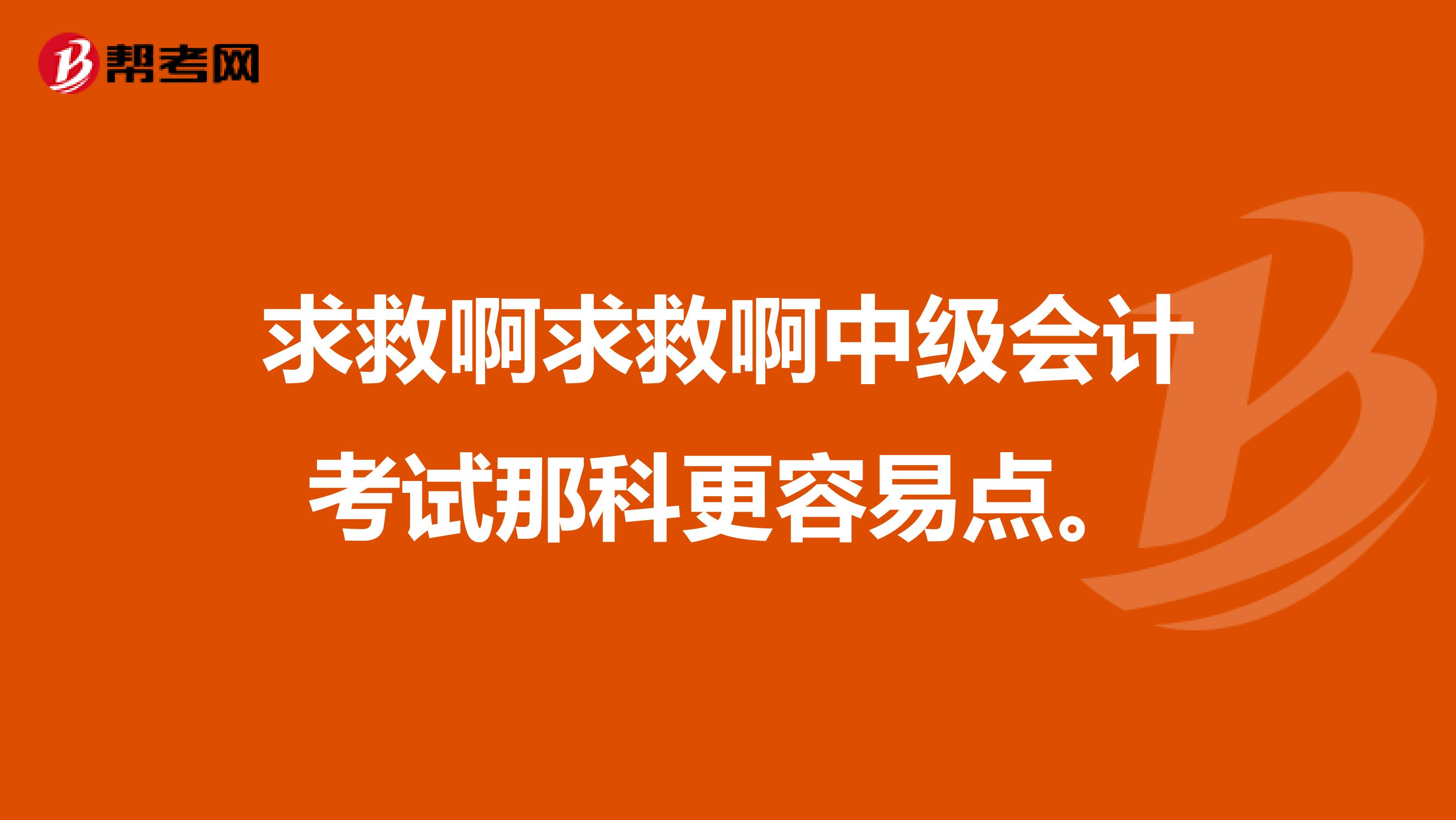 求救啊求救啊中级会计考试那科更容易点。