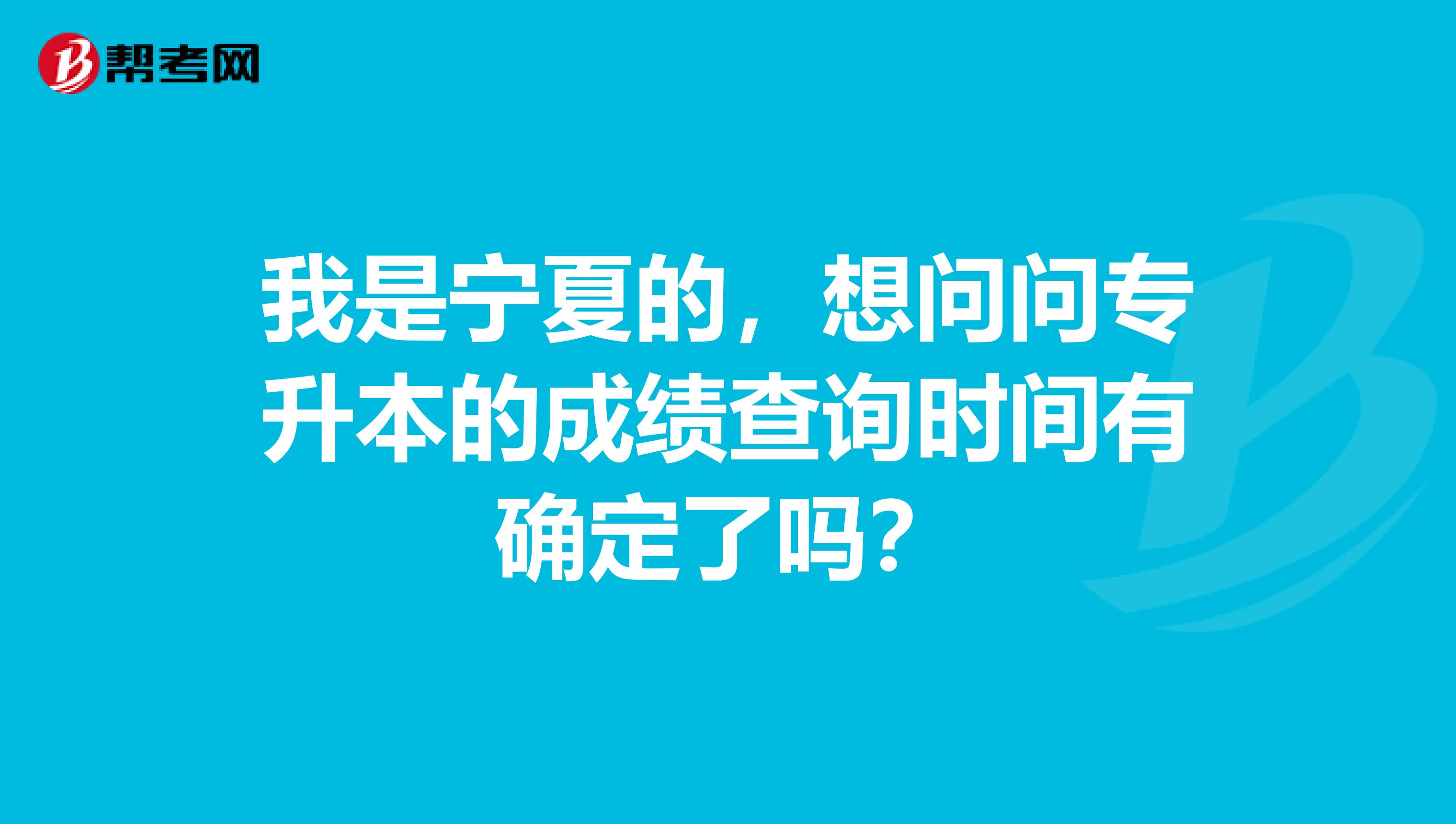 我是宁夏的,想问问专升本的成绩查询时间有确定了吗?