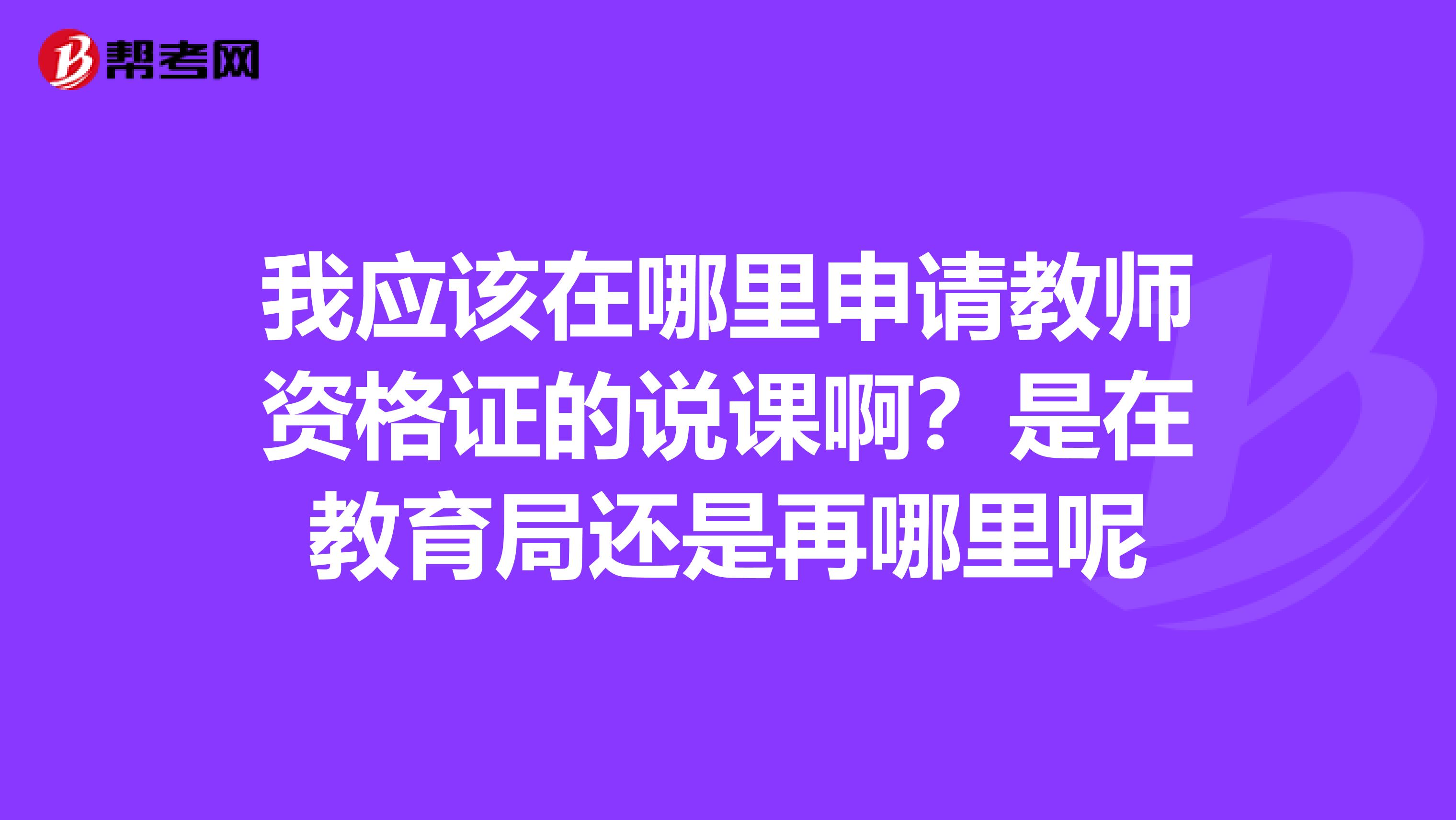 我应该在哪里申请教师资格证的说课啊?是在教育局还是再哪里呢