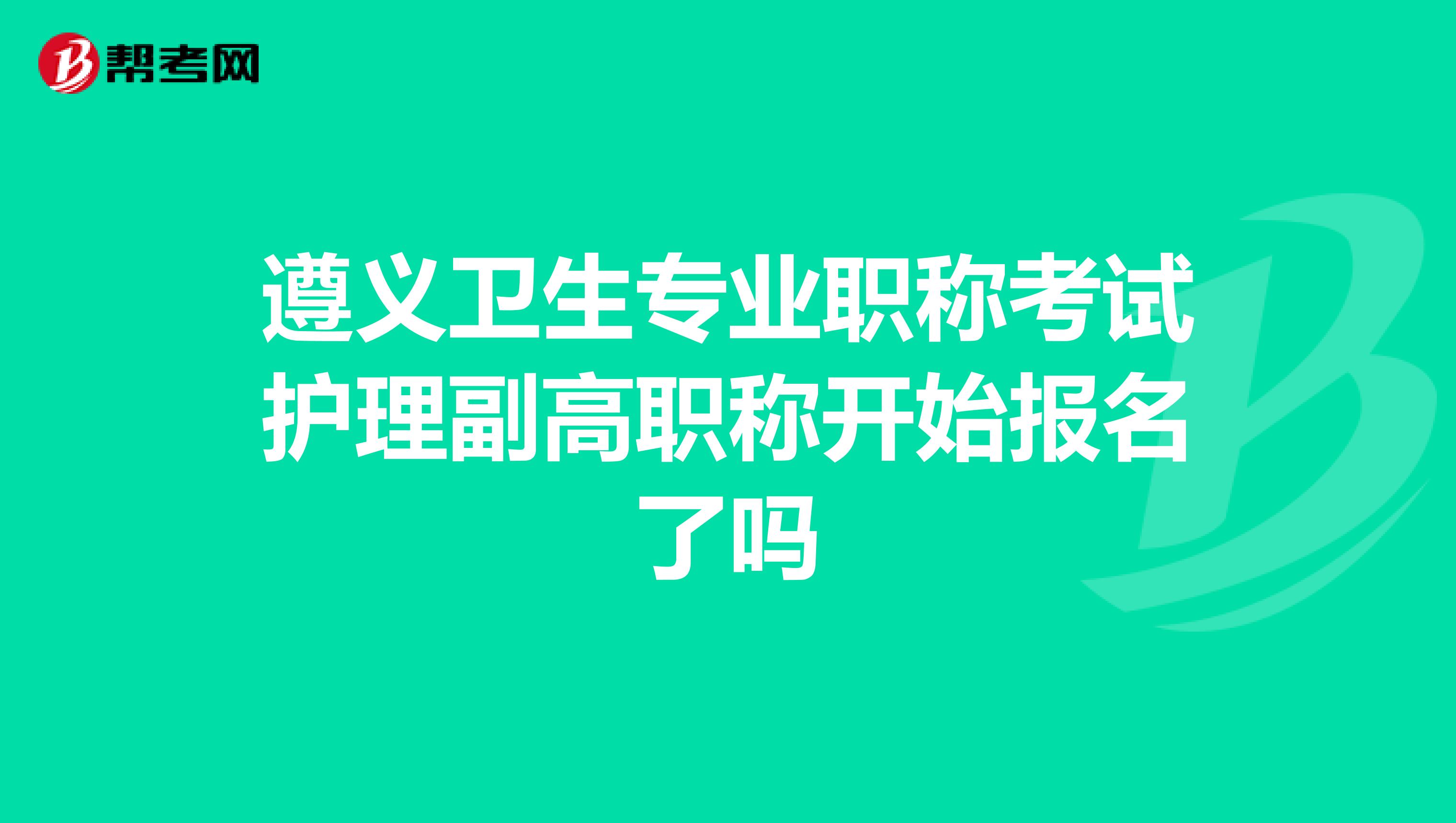 遵义卫生专业职称考试护理副高职称开始报名了吗