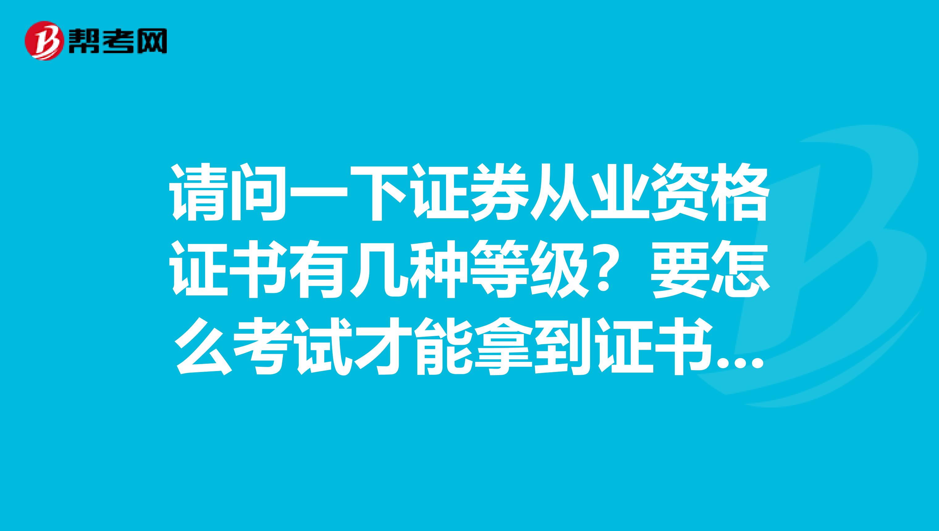 请问一下证券从业资格证书有几种等级?要怎么考试才能拿到证书呢?