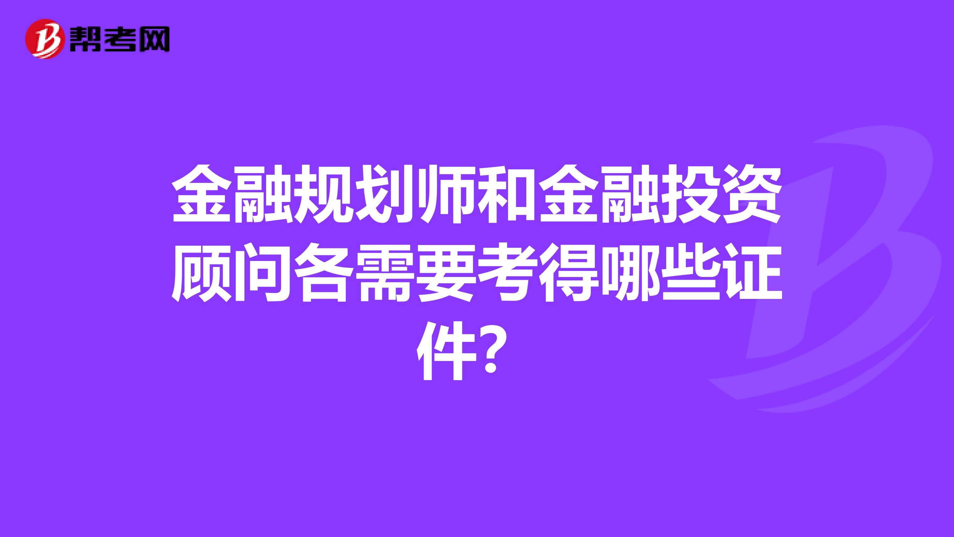 金融规划师和金融投资顾问各需要考得哪些证件？