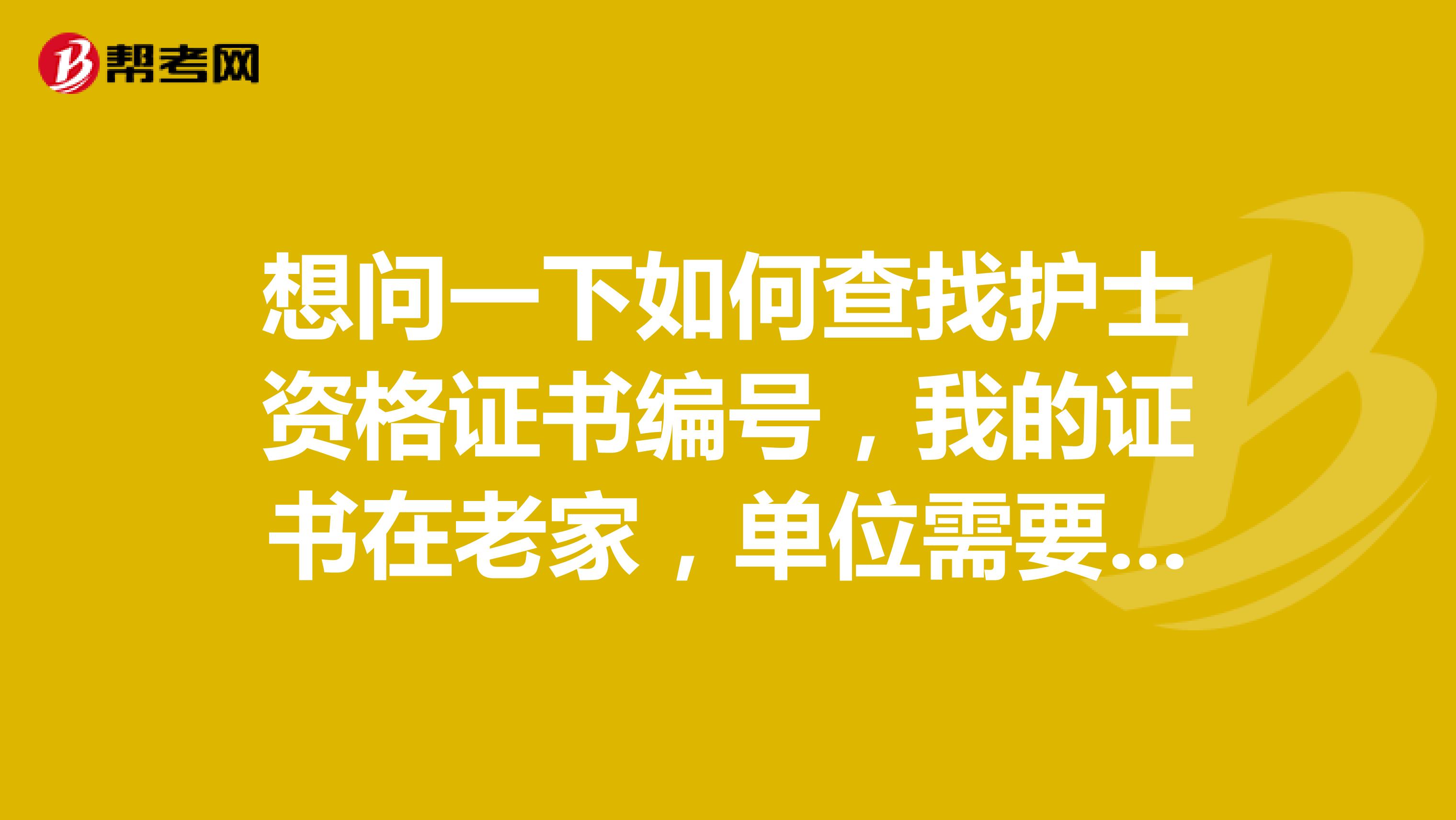 想问一下如何查找护士资格证书编号,我的证书在老家,单位需要填写资料我又记不住,有知道的朋友吗
