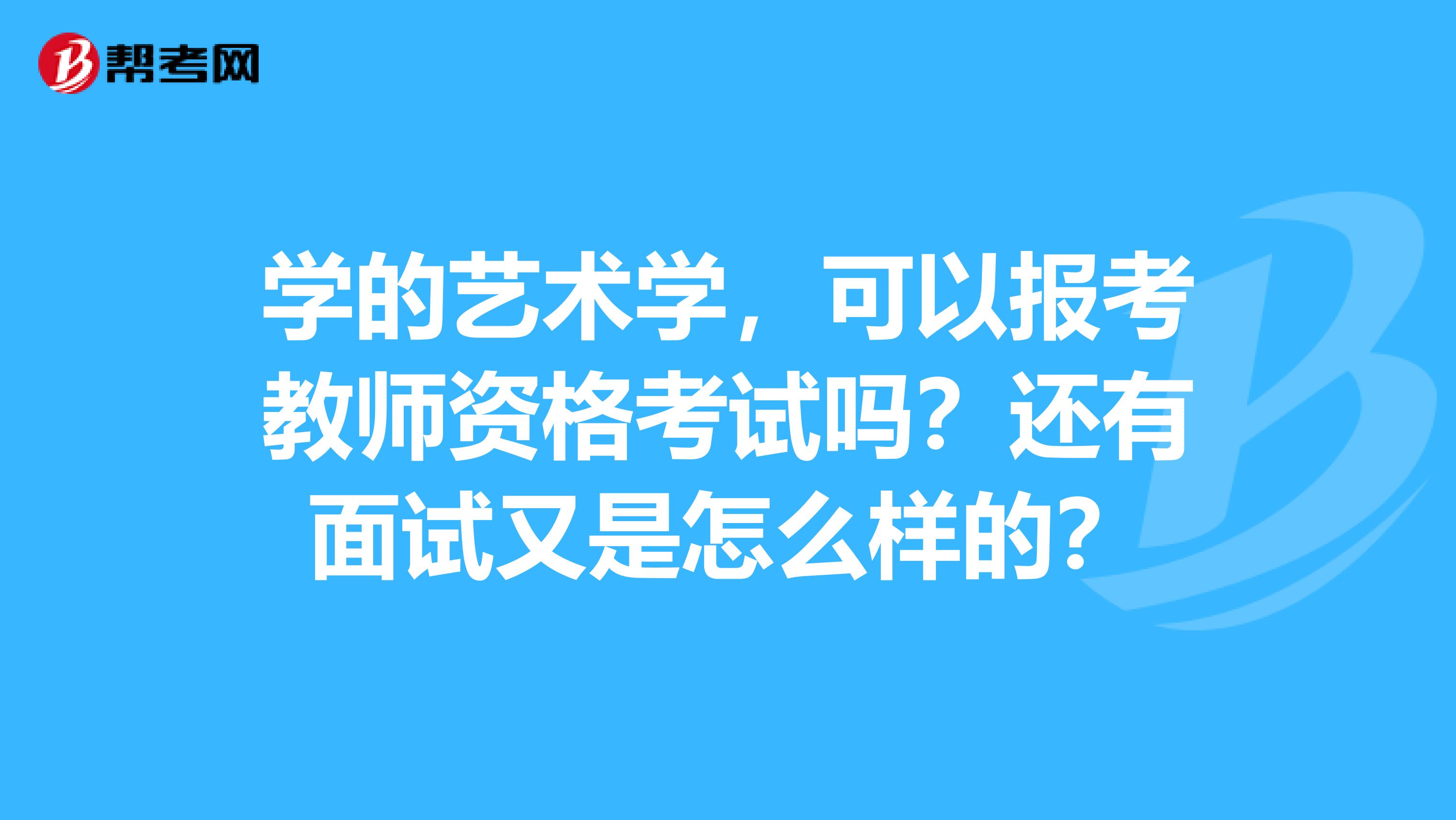 学的艺术学,可以报考教师资格考试吗?还有面试又是怎么样的?