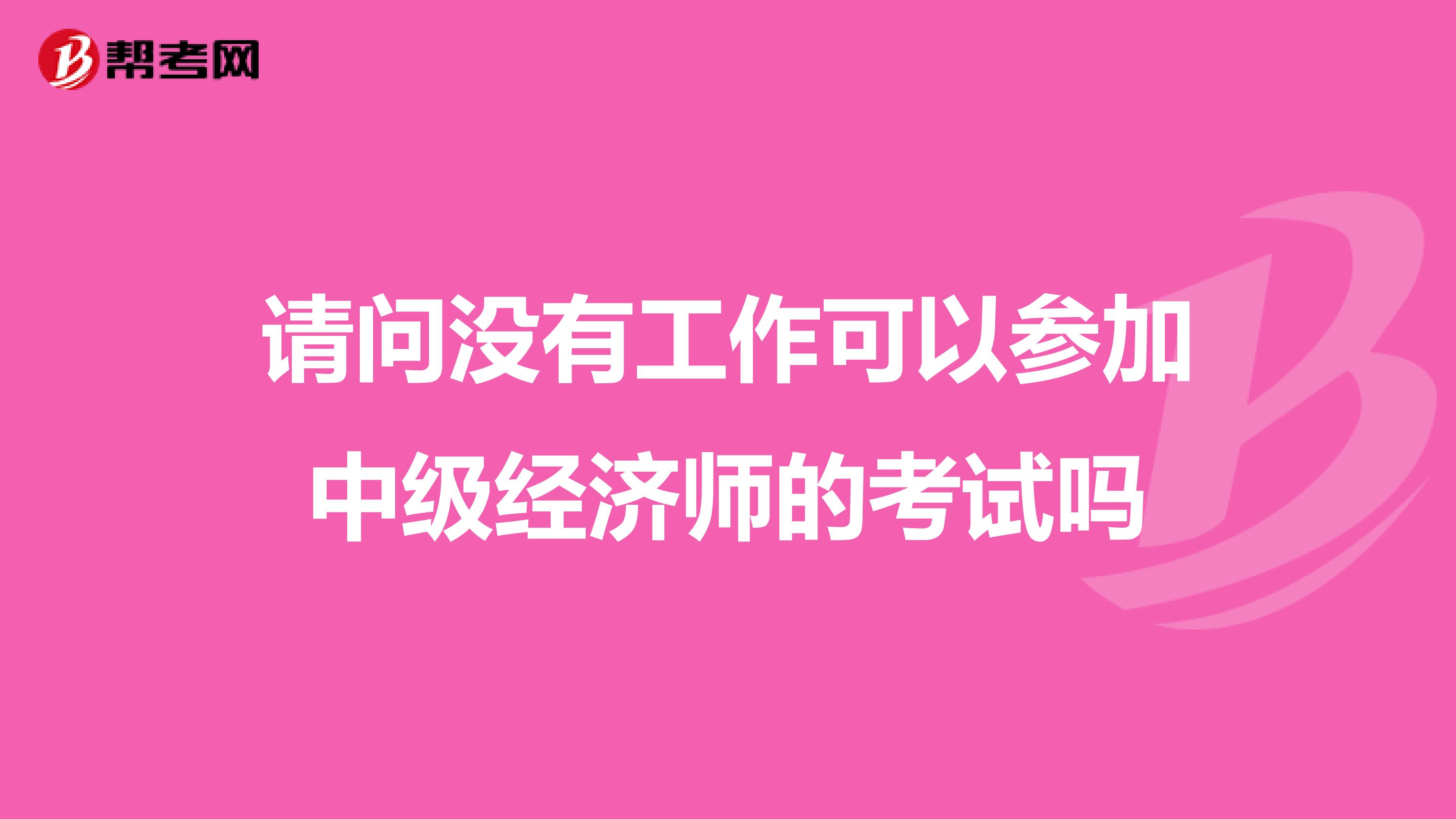 请问没有工作可以参加中级经济师的考试吗
