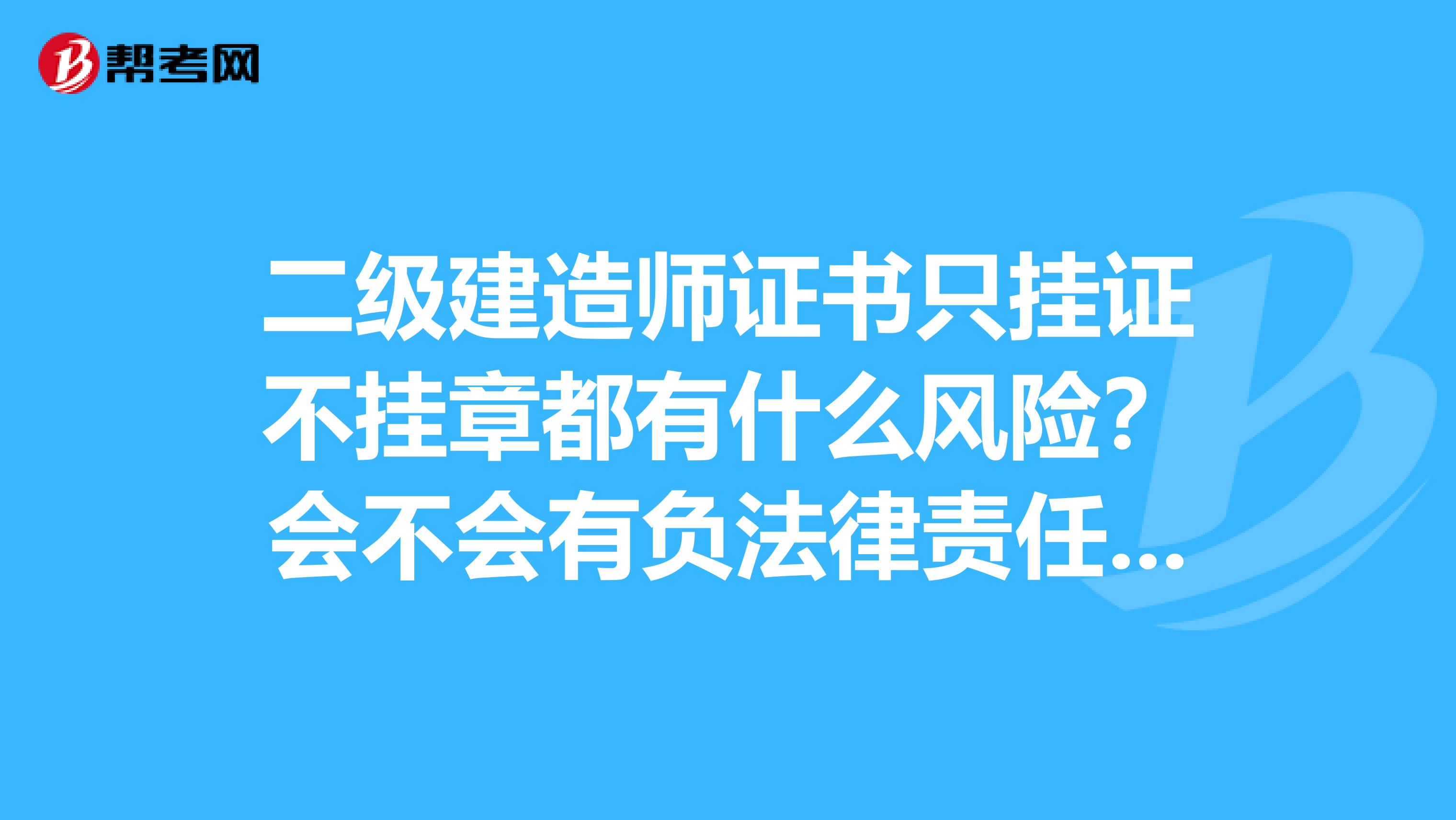 二级建造师证书只挂证不挂章都有什么风险?会不会有负法律责任的情况?