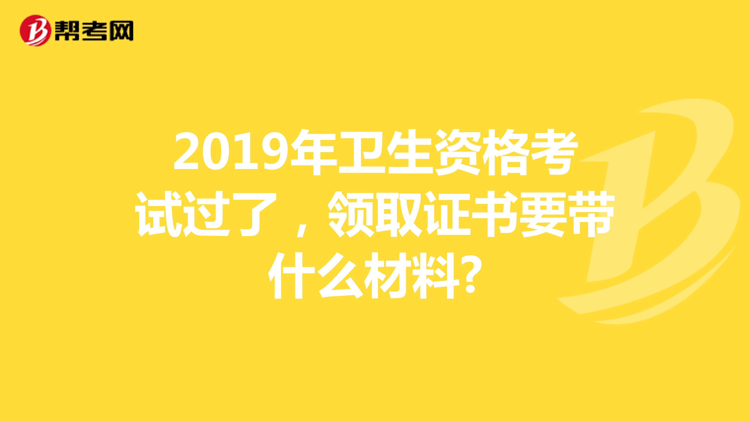 2019年卫生资格考试过了，领取证书要带什么材料?