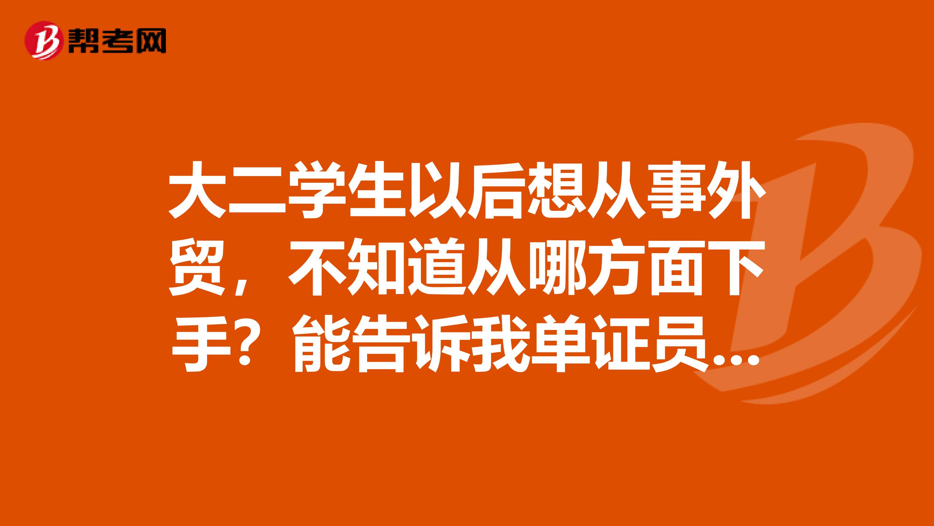 大二学生以后想从事外贸，不知道从哪方面下手？能告诉我单证员，跟单，报关，报检，外销，货代都是什么情况