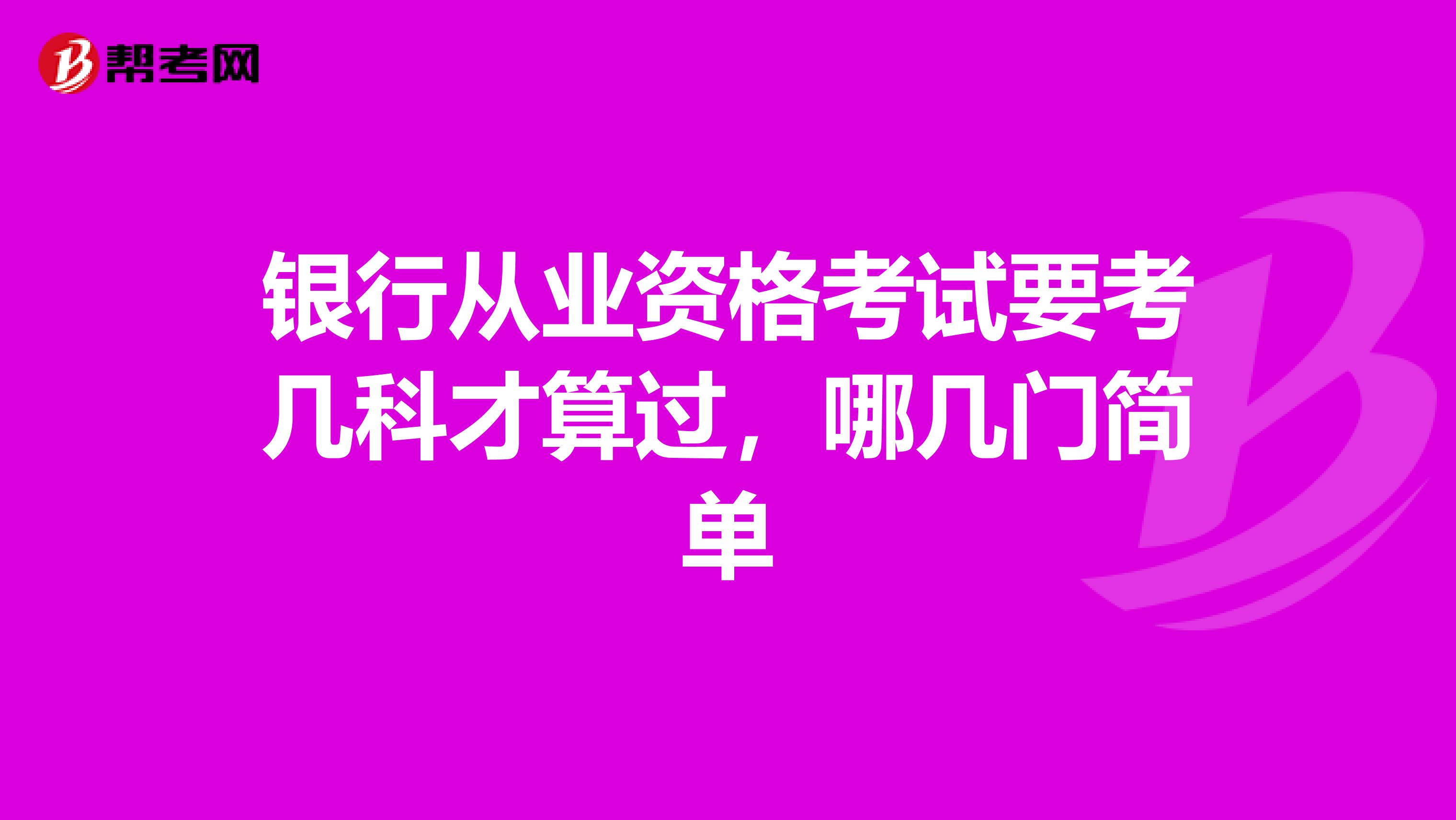 银行从业资格考试要考几科才算过，哪几门简单