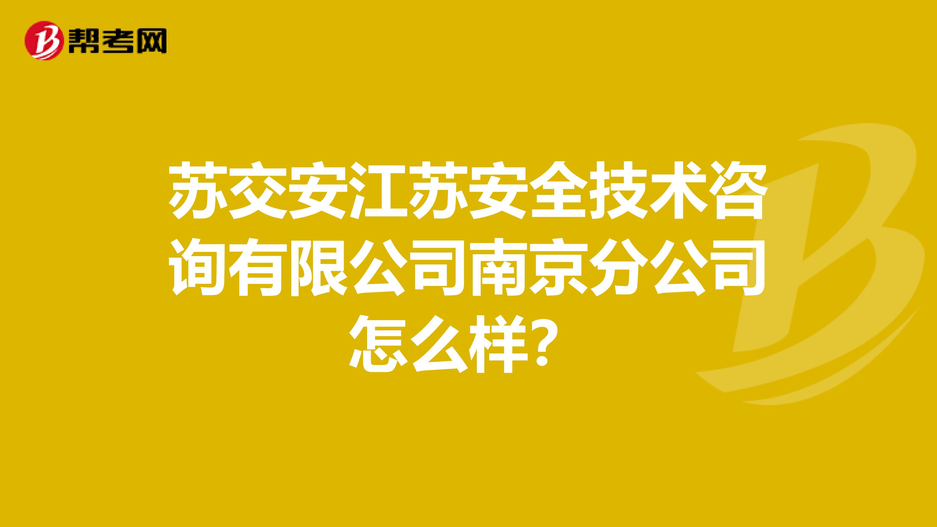 苏交安江苏安全技术咨询有限公司南京分公司怎么样？