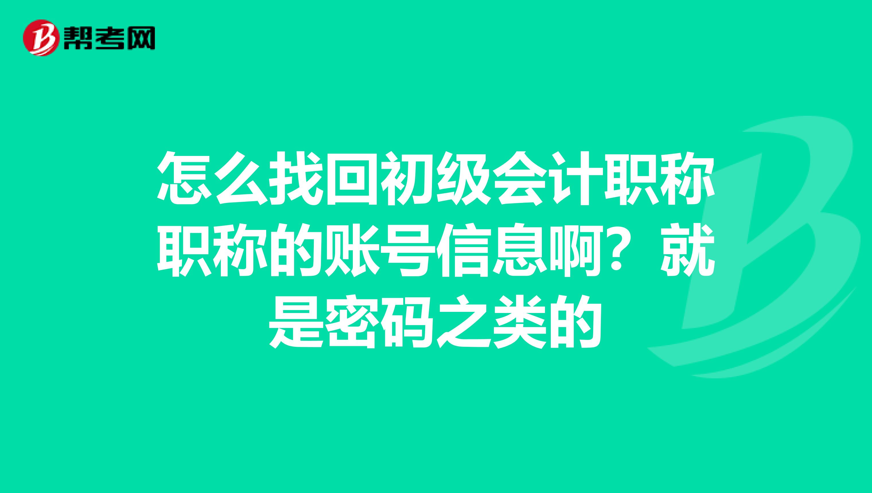 怎么找回初级会计职称职称的账号信息啊?就是密码之类的