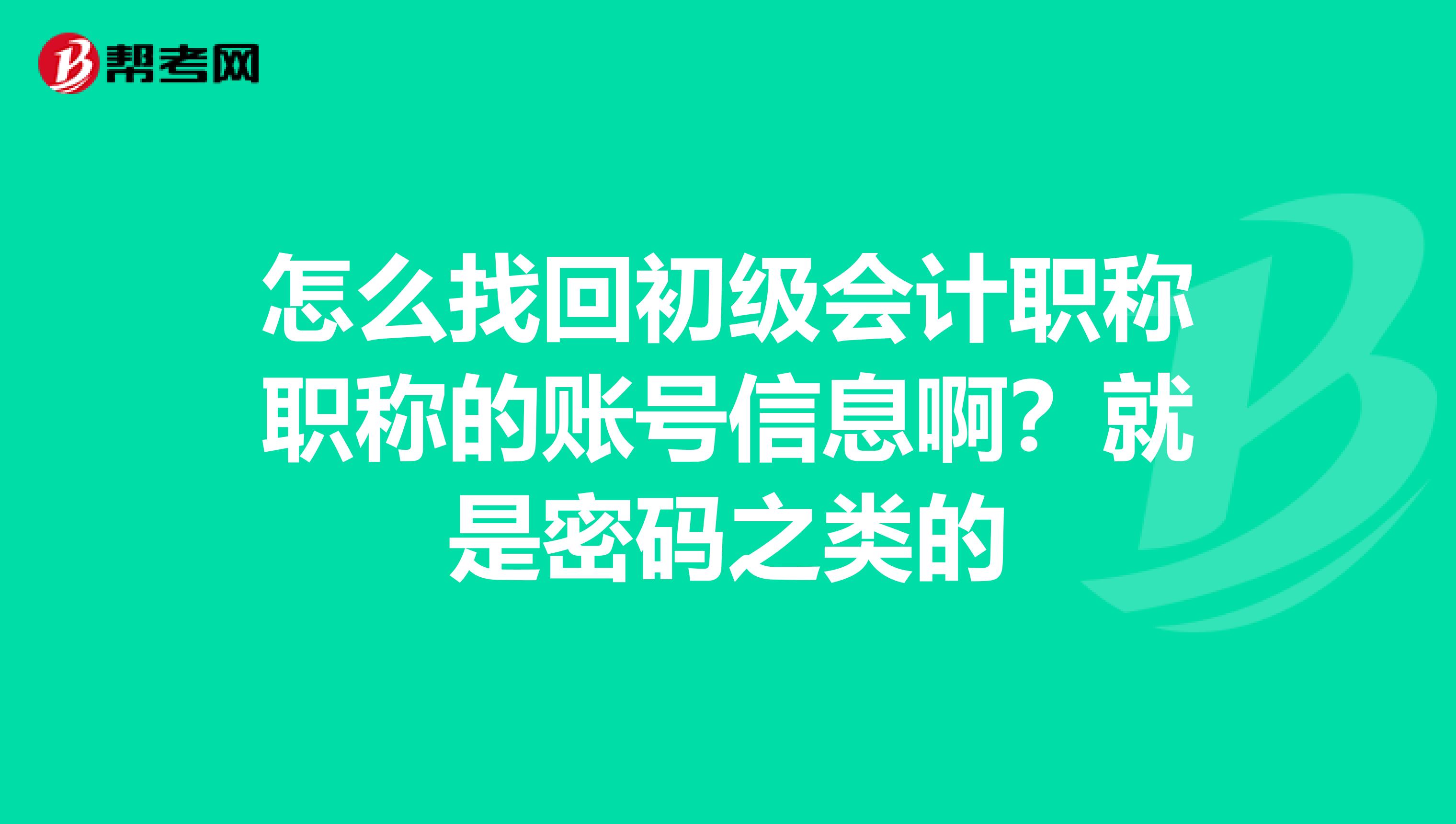 怎么找回初级会计职称职称的账号信息啊？就是密码之类的