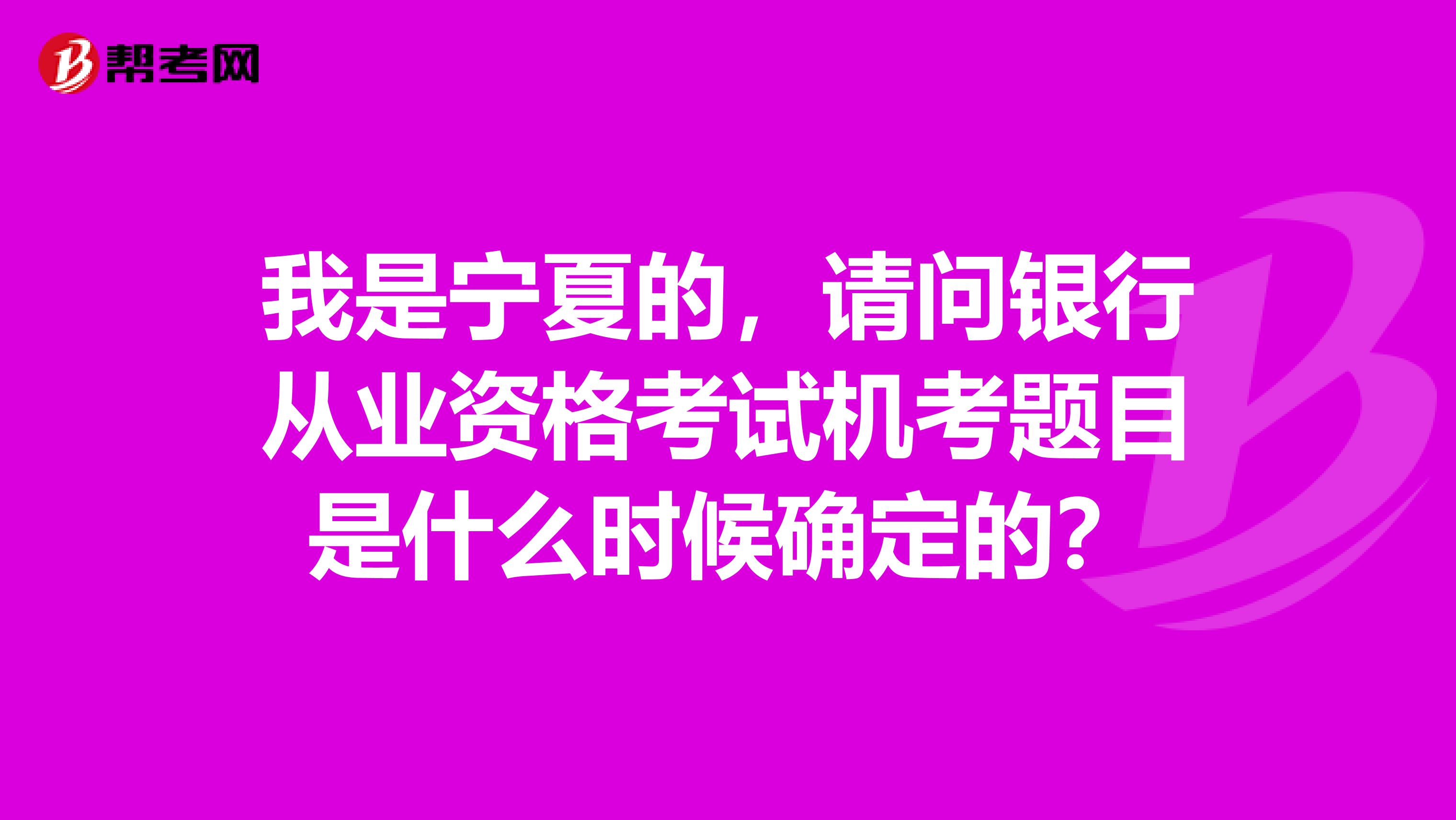 我是寧夏的，請(qǐng)問(wèn)銀行從業(yè)資格考試機(jī)考題目是什么時(shí)候確定的？