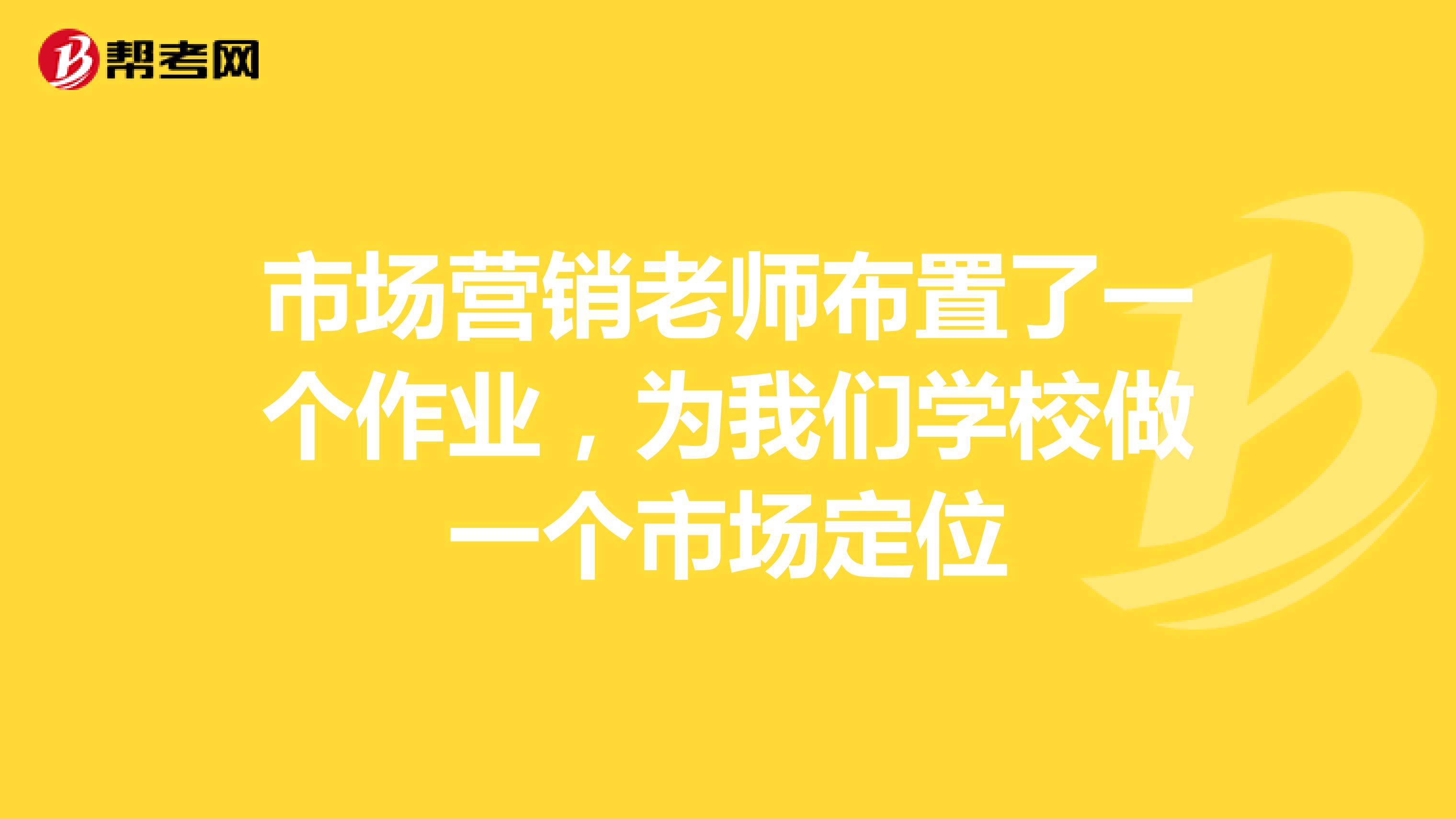 市场营销老师布置了一个作业,为我们学校做一个市场定位