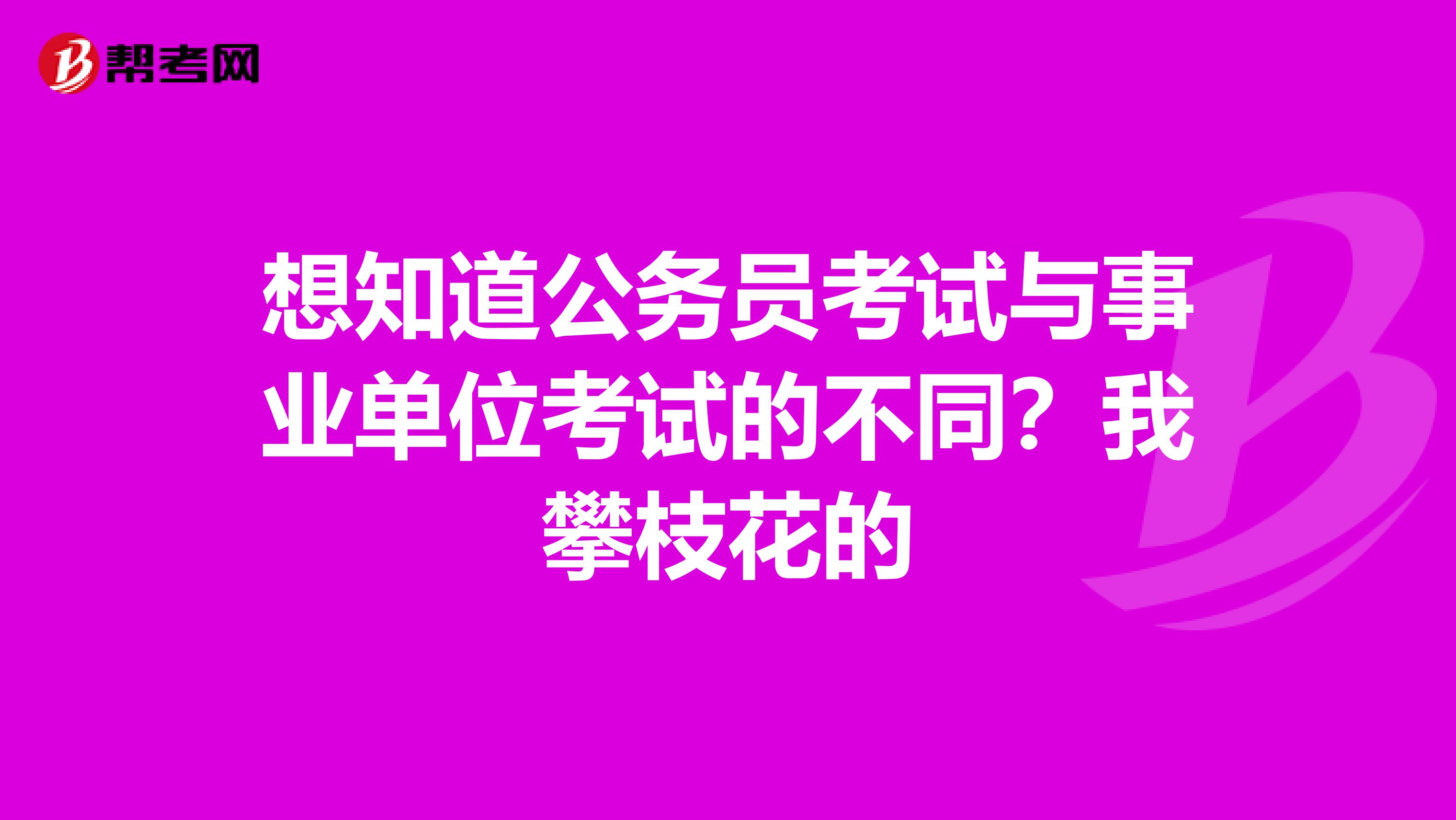 想知道公务员考试与事业单位考试的不同？我攀枝花的
