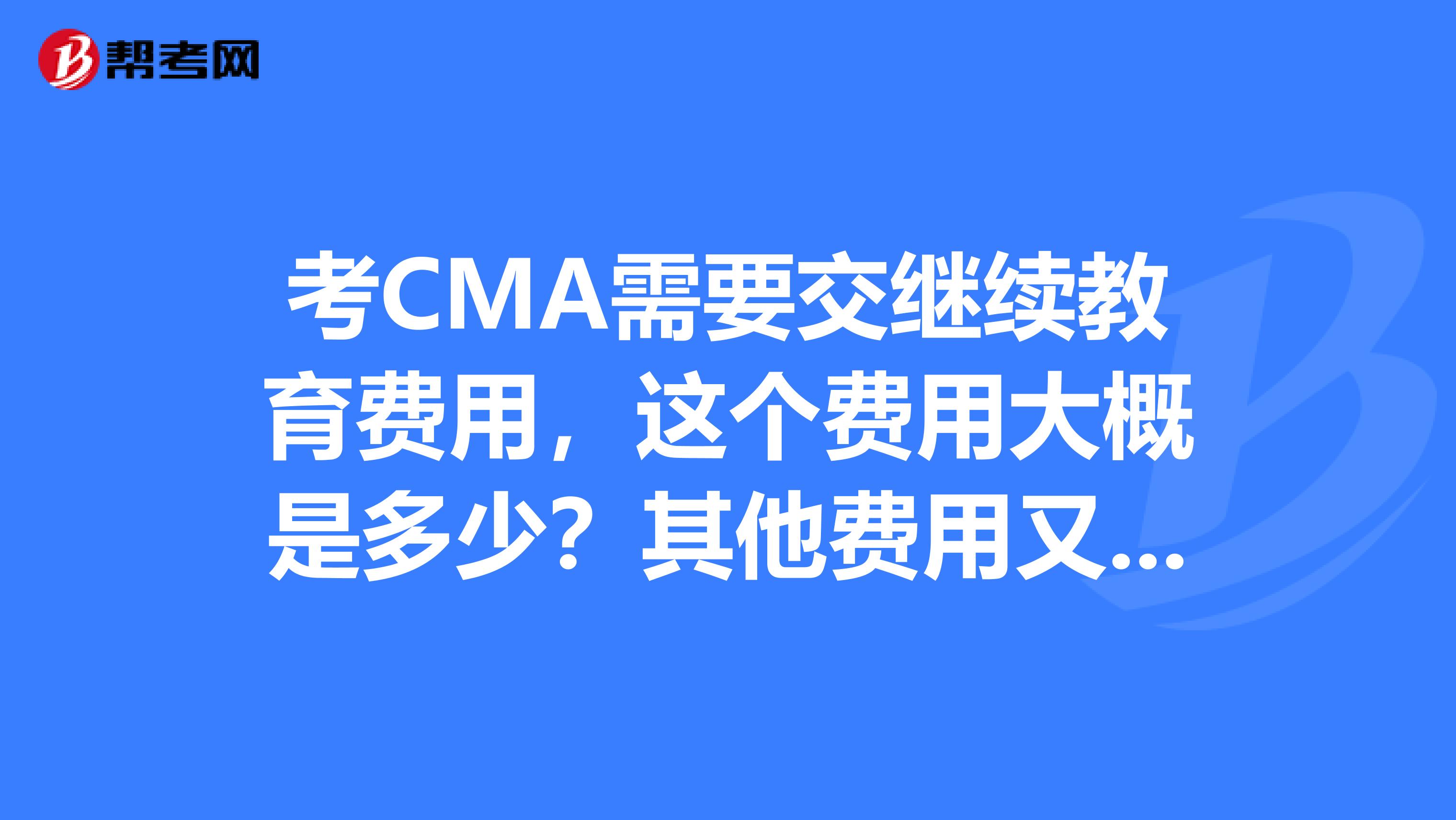 考CMA需要交继续教育费用,这个费用大概是多少?其他费用又是是多少呀