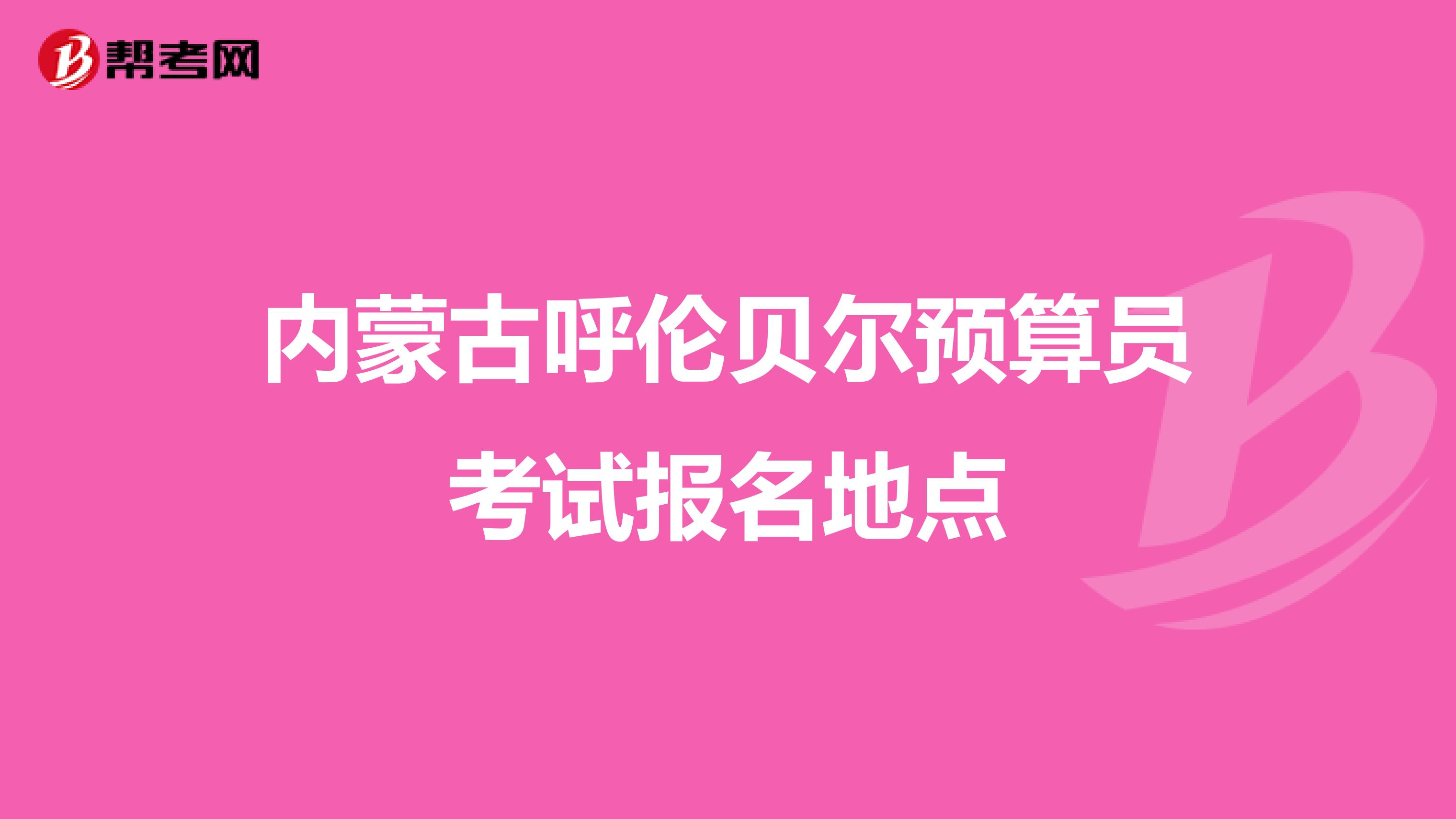 内蒙古呼伦贝尔预算员考试报名地点