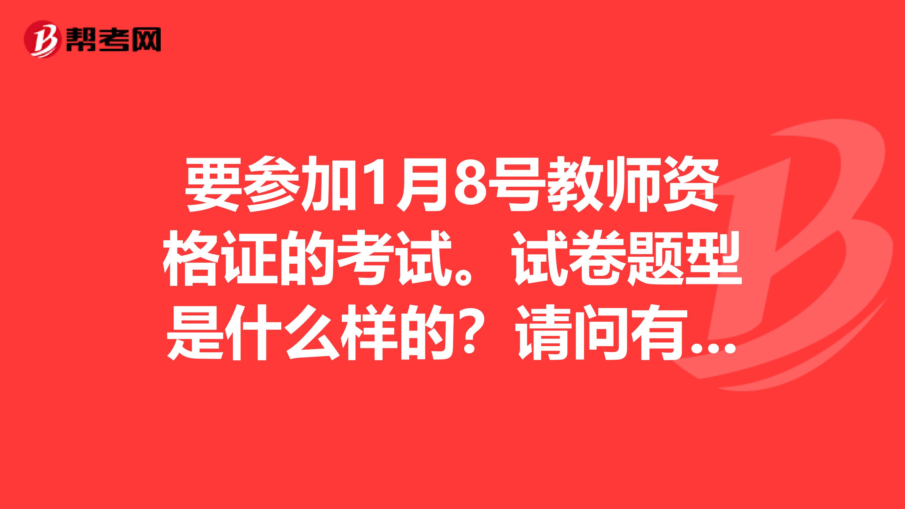 要参加1月8号教师资格证的考试。试卷题型是什么样的？请问有真题吗？谢谢请发给我
