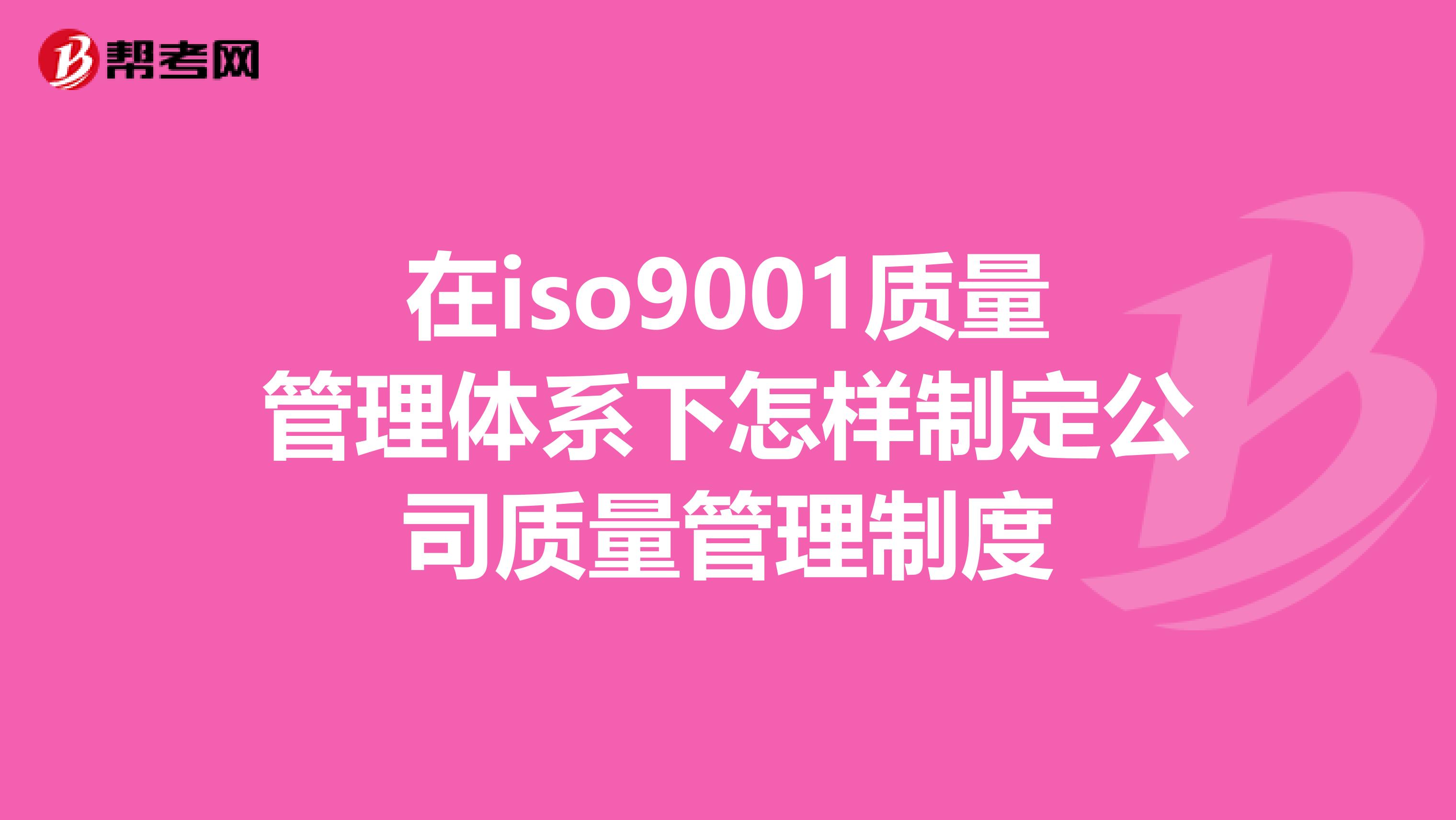 在iso9001质量管理体系下怎样制定公司质量管理制度