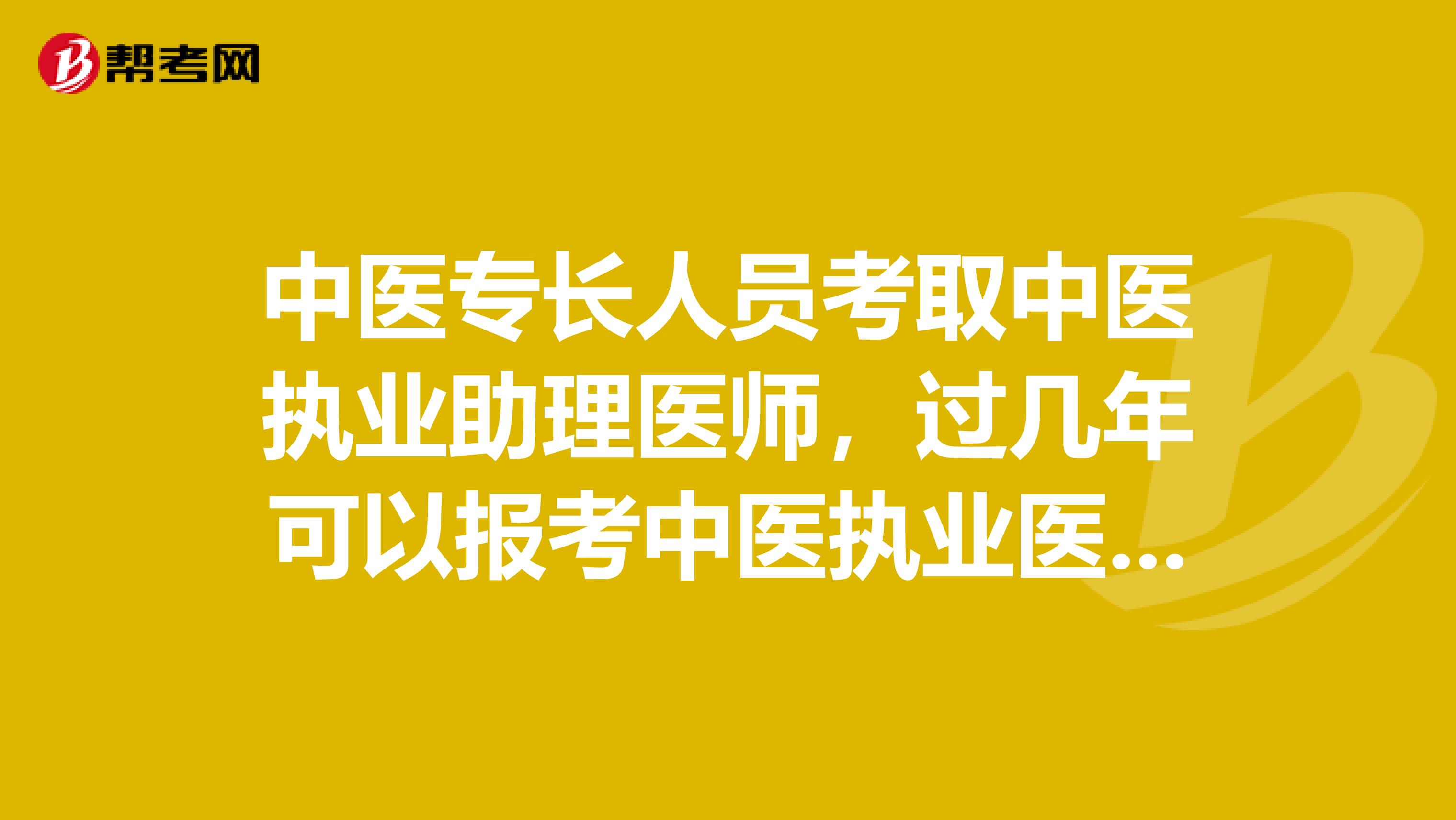 中醫(yī)專長(zhǎng)人員考取中醫(yī)執(zhí)業(yè)助理醫(yī)師，過(guò)幾年可以報(bào)考中醫(yī)執(zhí)業(yè)醫(yī)師嗎？
