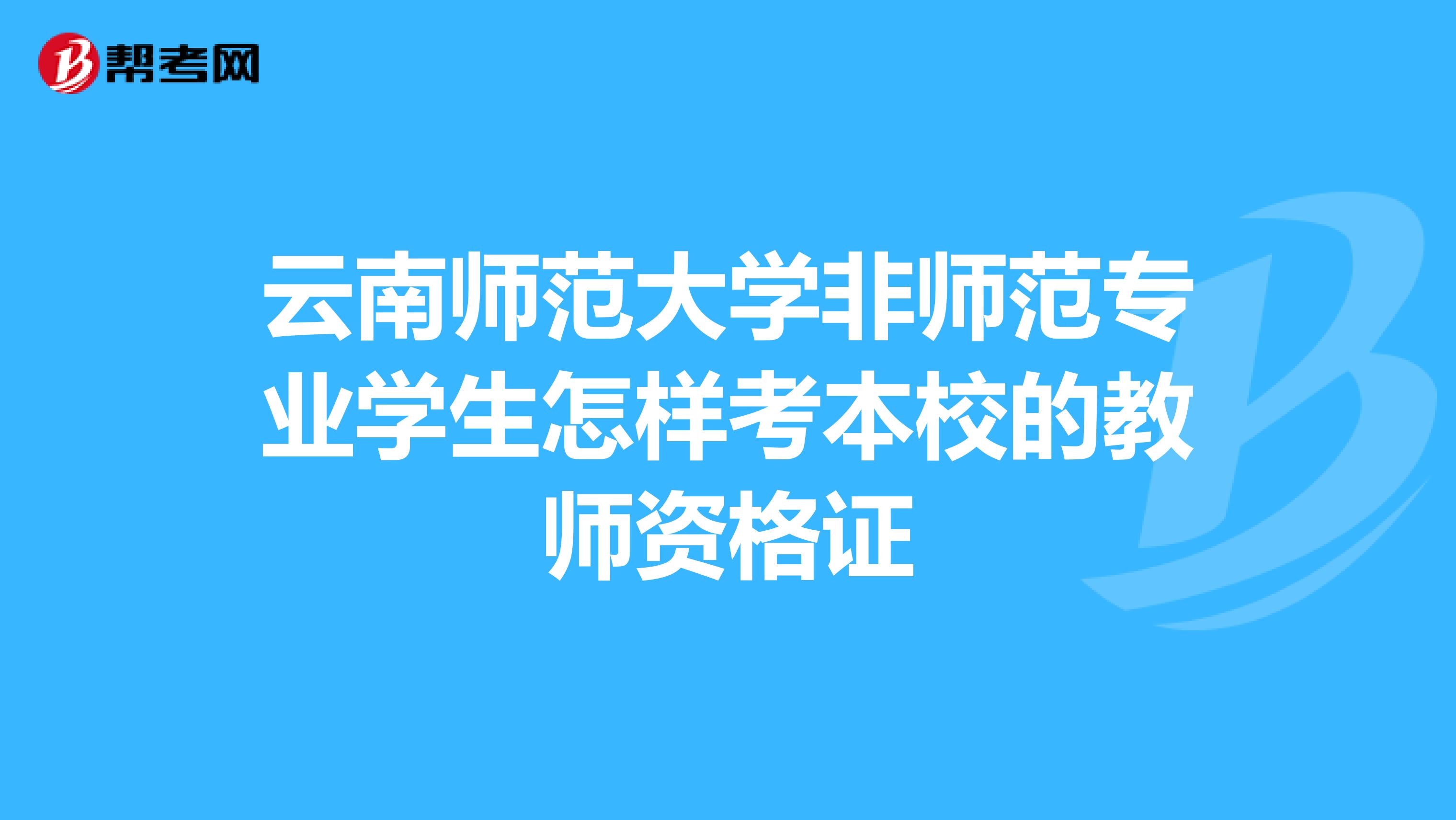 云南师范大学非师范专业学生怎样考本校的教师资格证