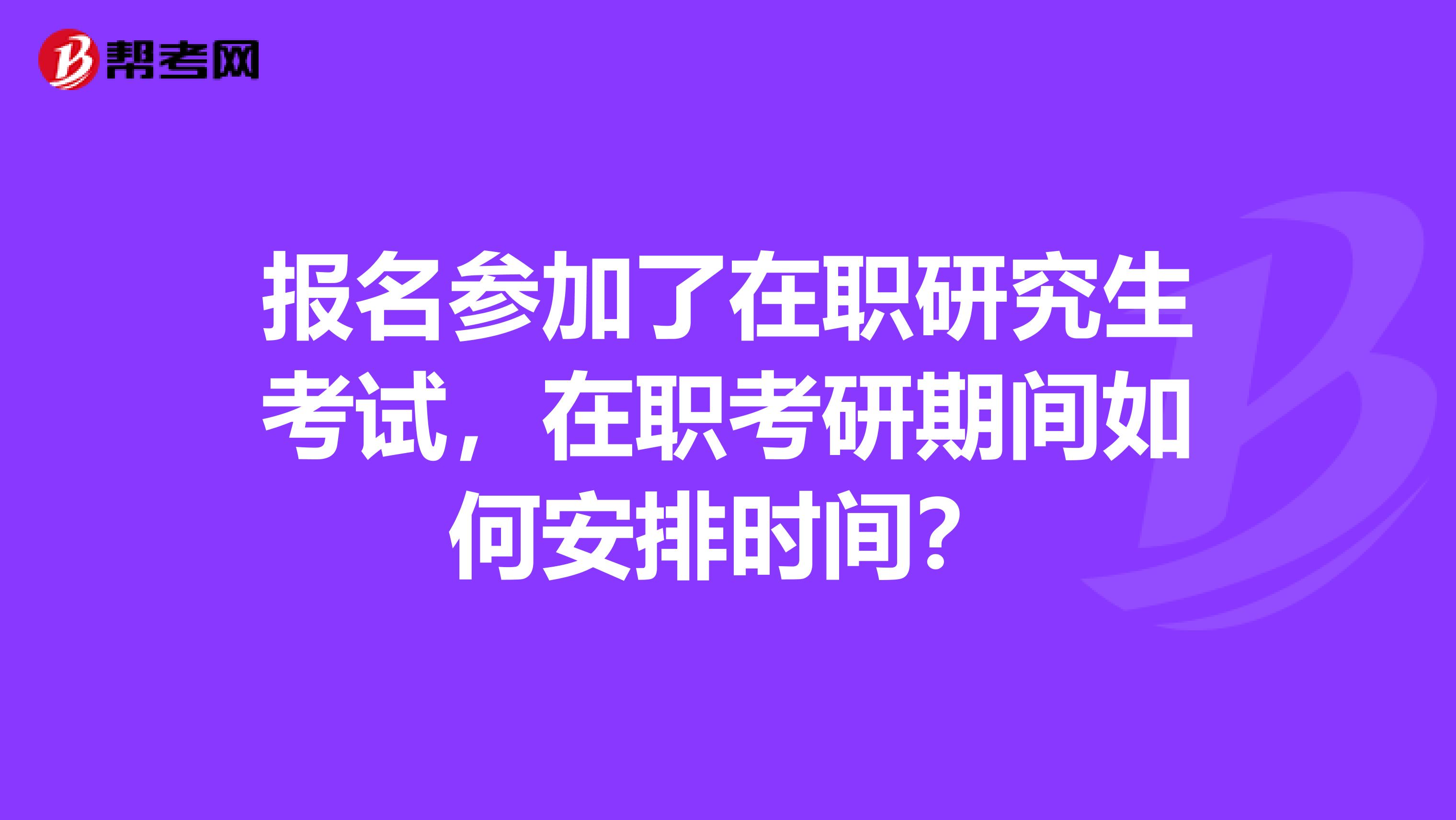 报名参加了在职研究生考试，在职考研期间如何安排时间？