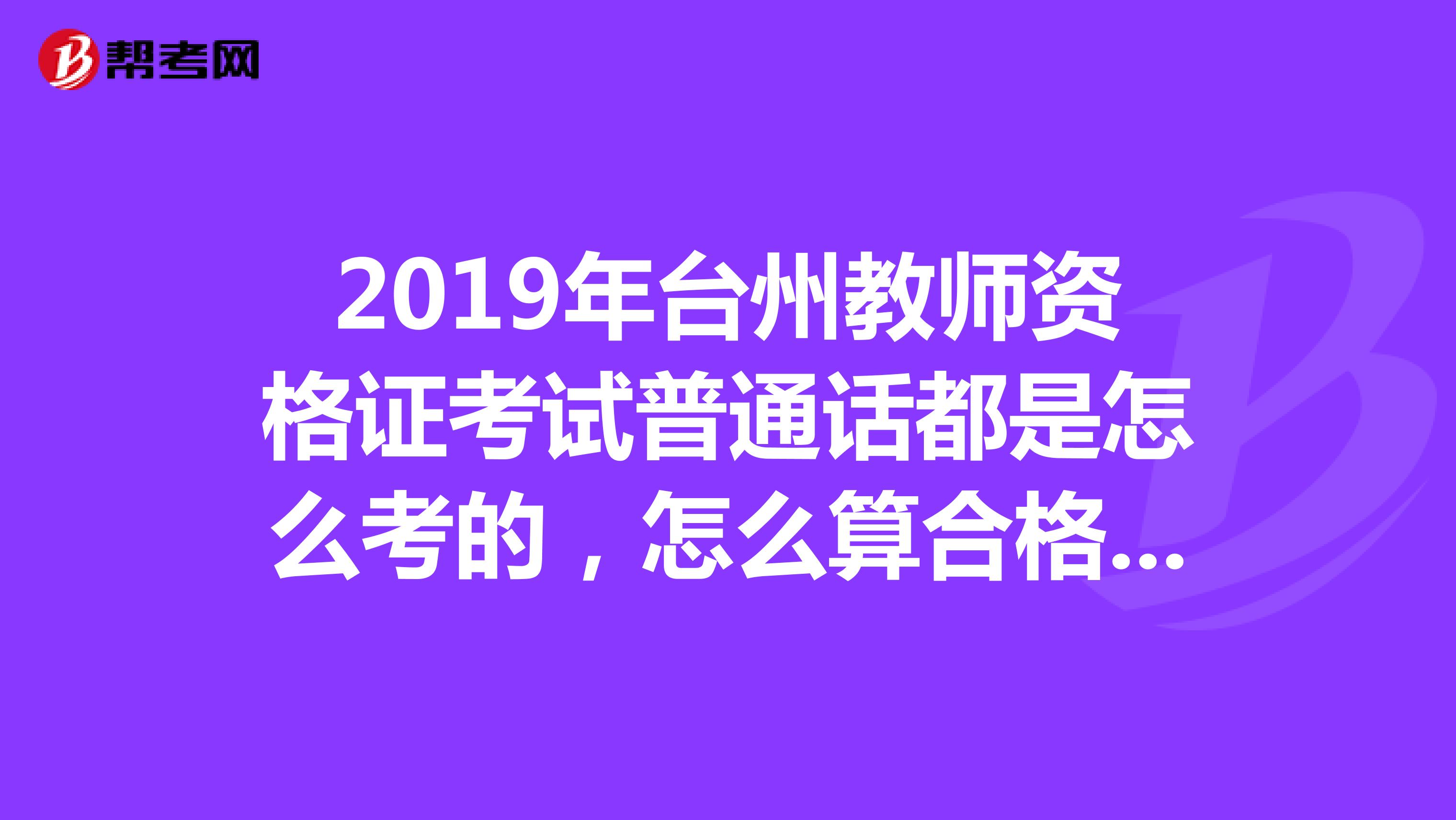 2019年台州教师资格证考试普通话都是怎么考的,怎么算合格啊?...2019年台州教师资格证考试普通话都是怎么考的,怎么算合格啊?