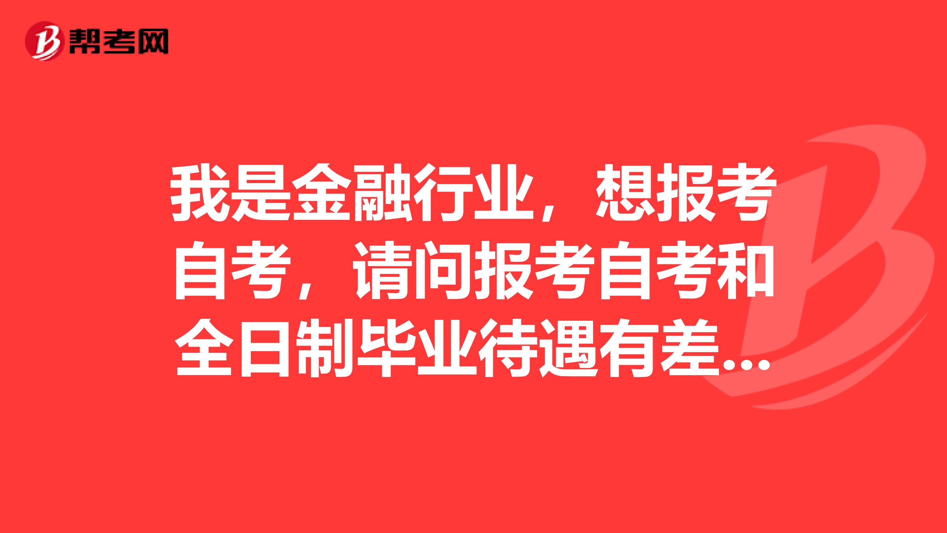 我是金融行业，想报考自考，请问报考自考和全日制毕业待遇有差别吗？