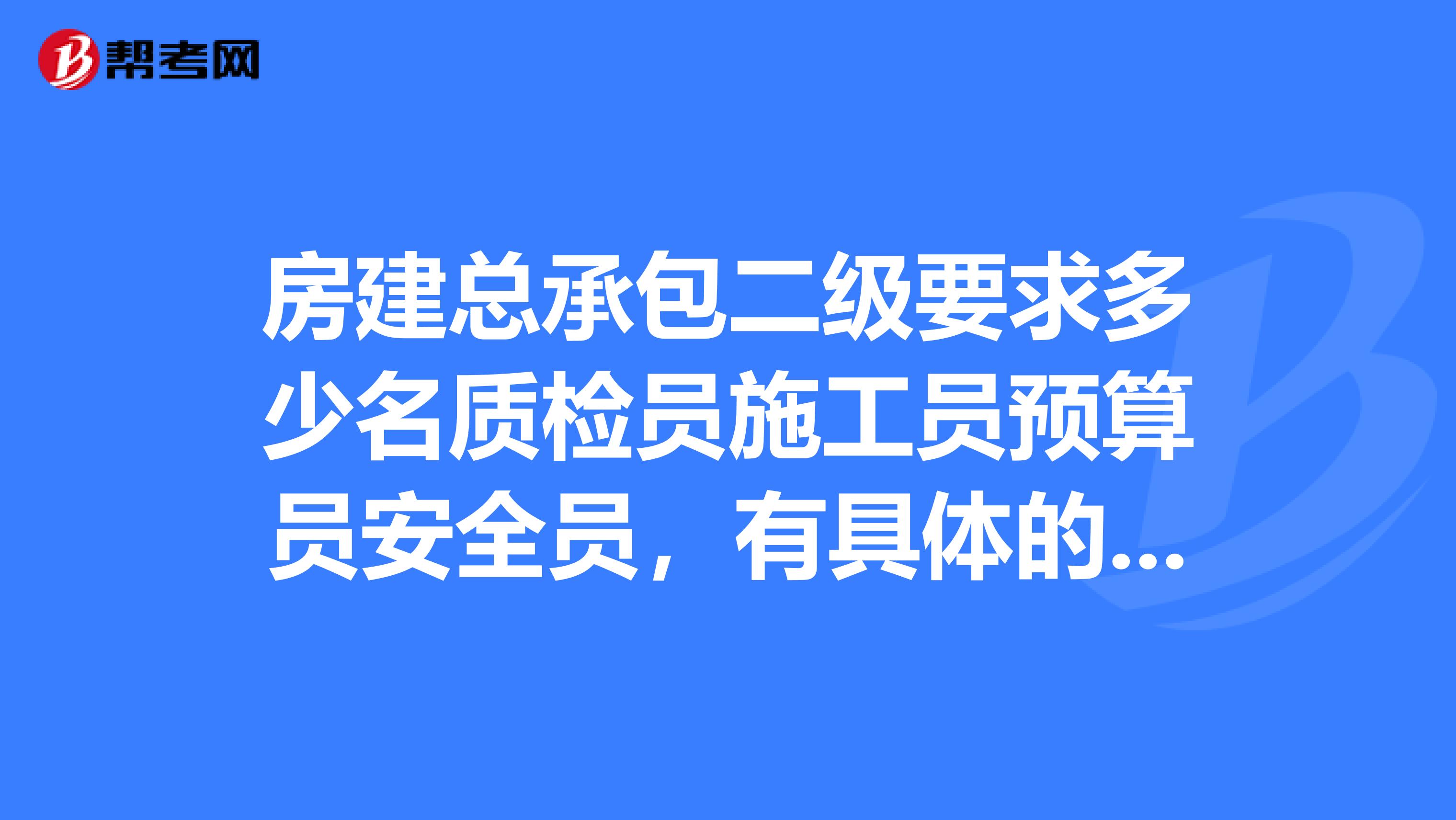 房建总承包二级要求多少名质检员施工员预算员安全员,有具体的文件规定吗?