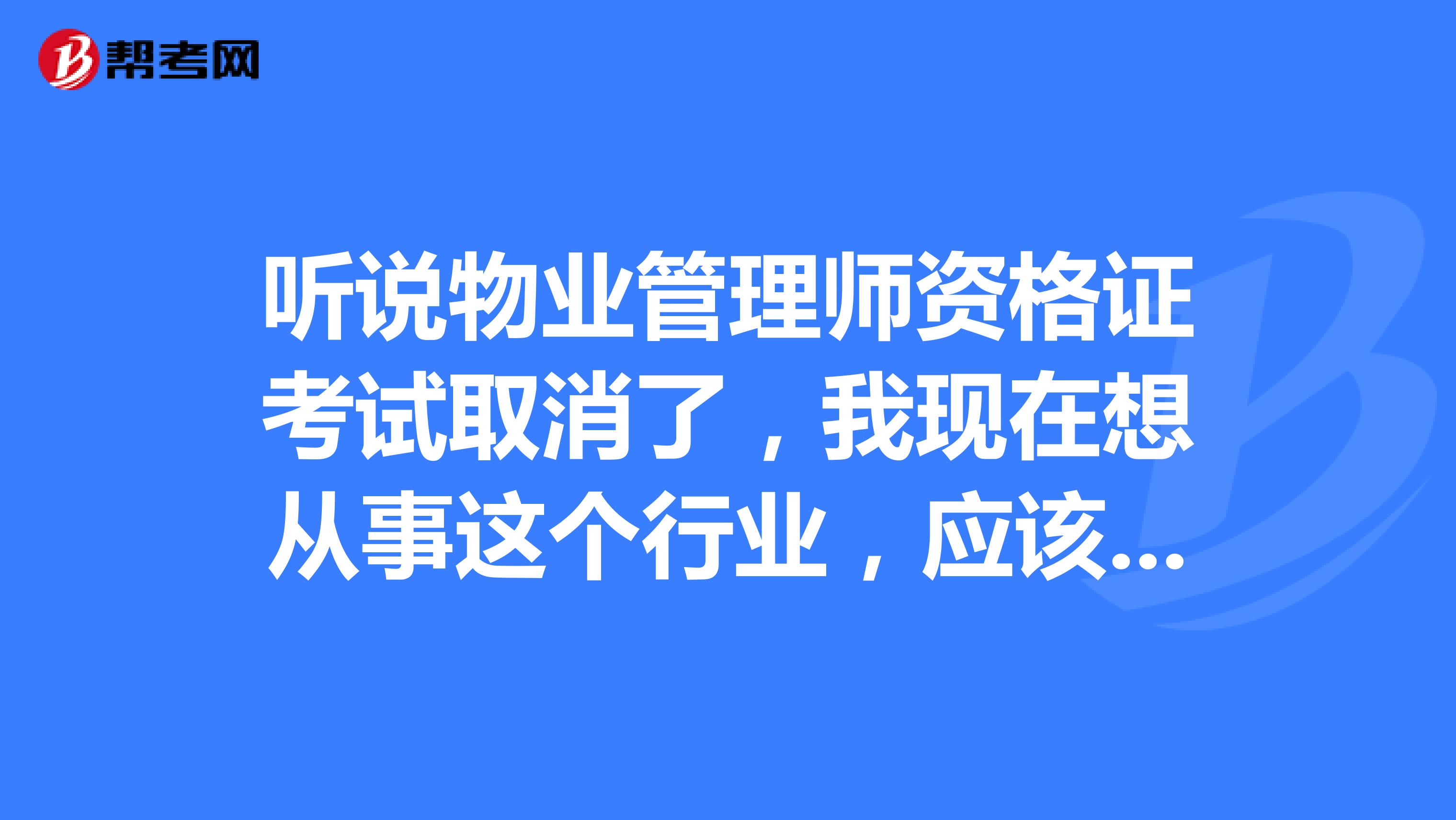 听说物业管理师资格证考试取消了,我现在想从事这个行业,应该考取什么证书呢?