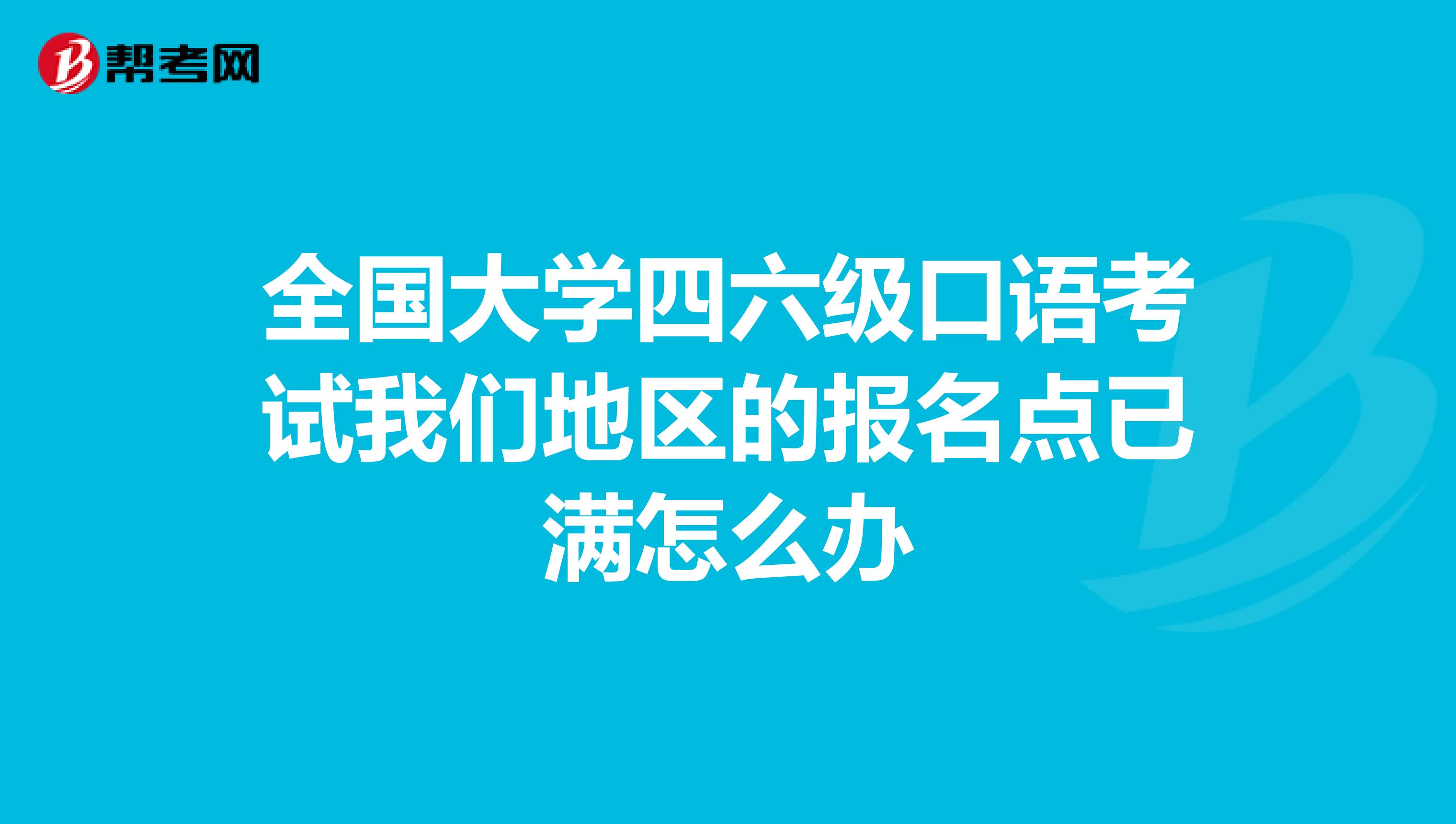 全国大学四六级口语考试我们地区的报名点已满怎么办