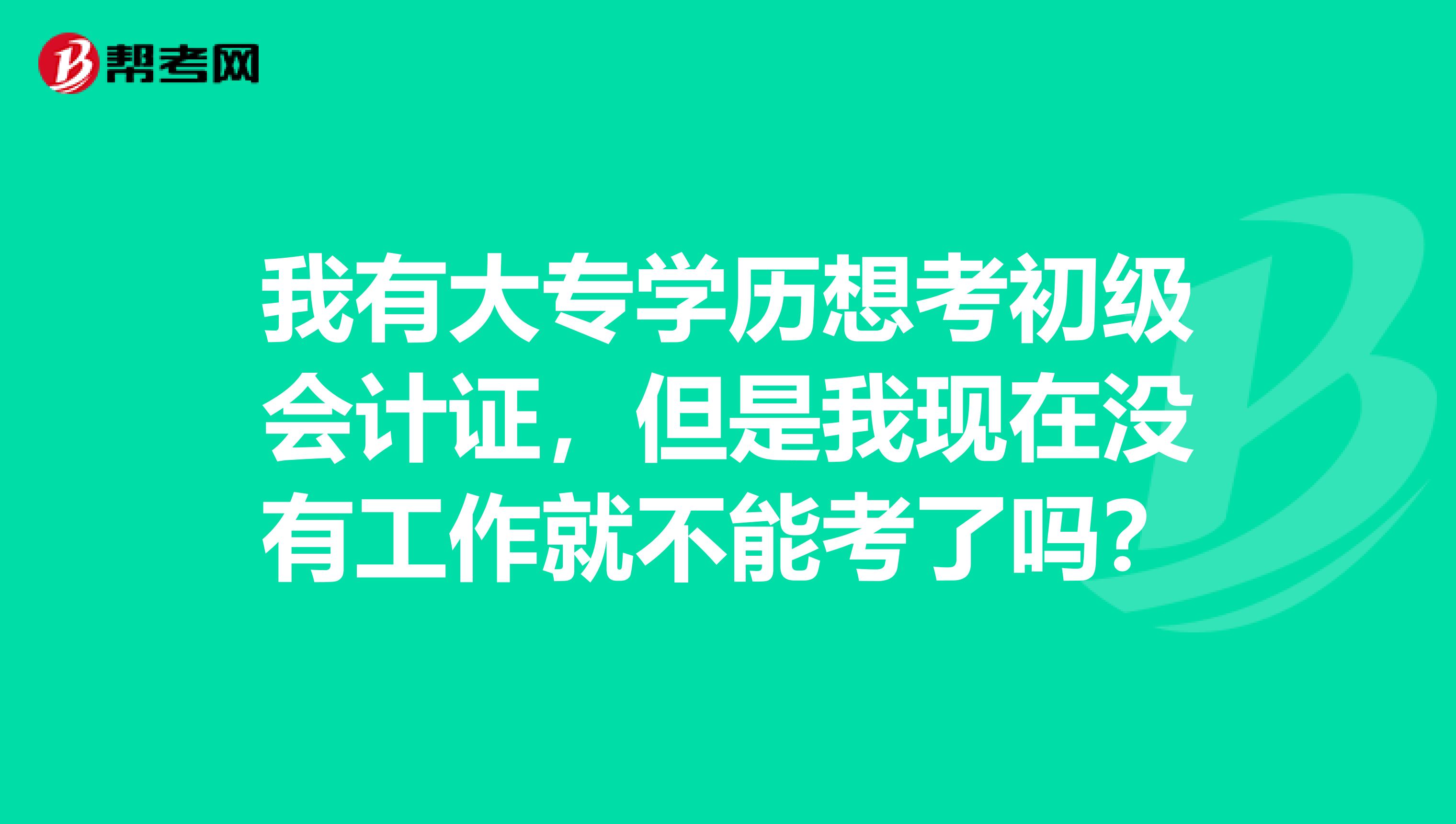 我有大专学历想考初级会计证,但是我现在没有工作就不能考了吗?
