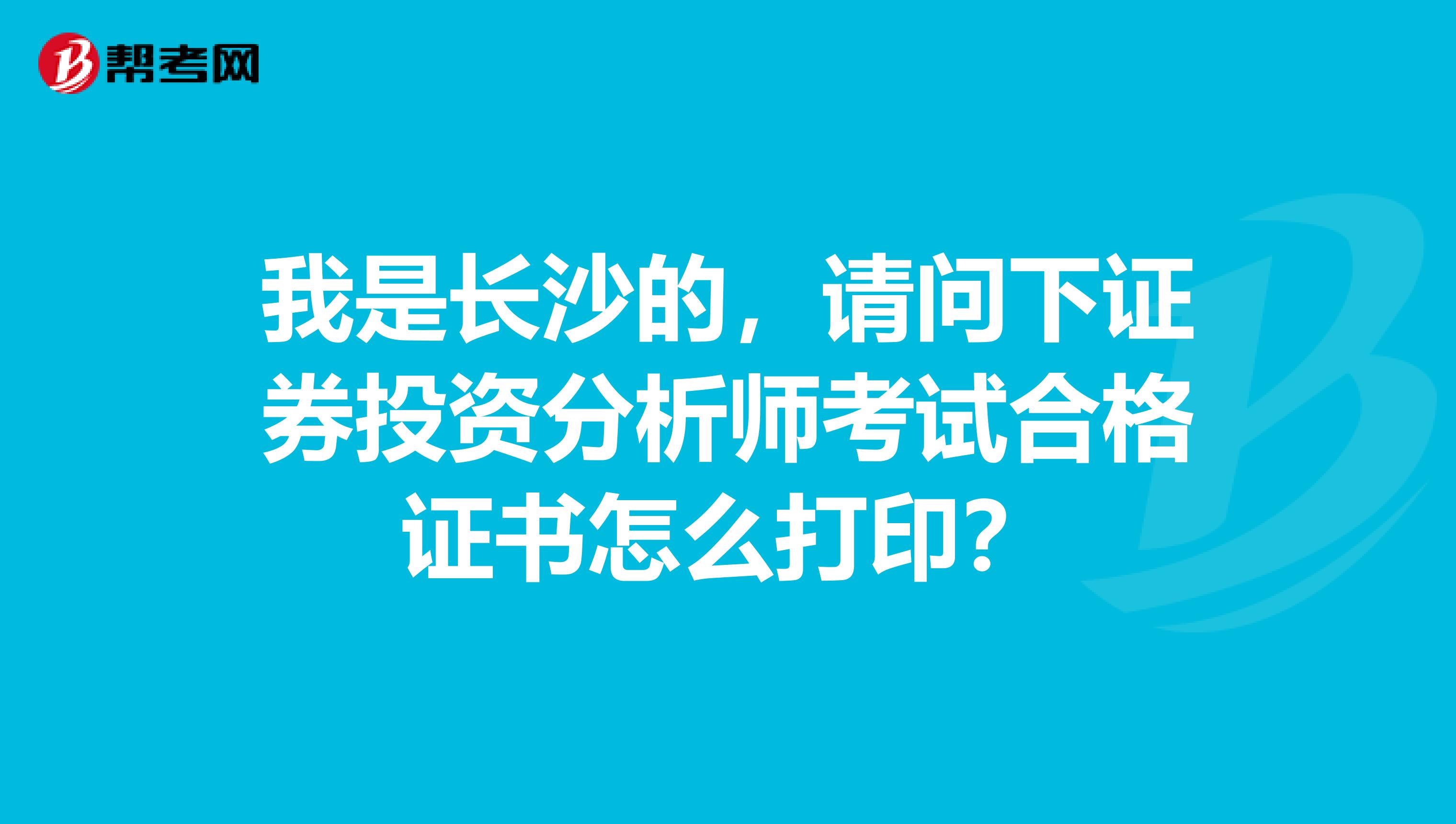 我是长沙的,请问下证券投资分析师考试合格证书怎么打印?