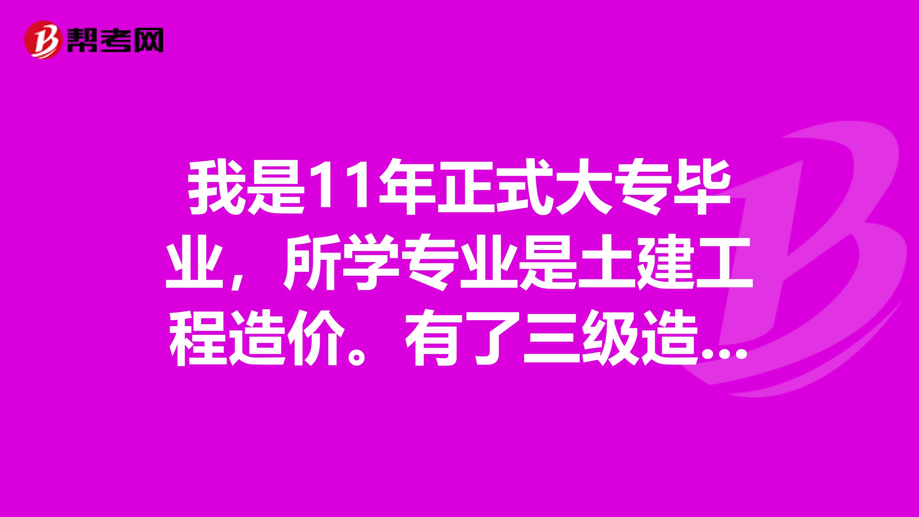 我是11年正式大专毕业,所学专业是土建工程造价。有了三级造价员证施工员证预算证。