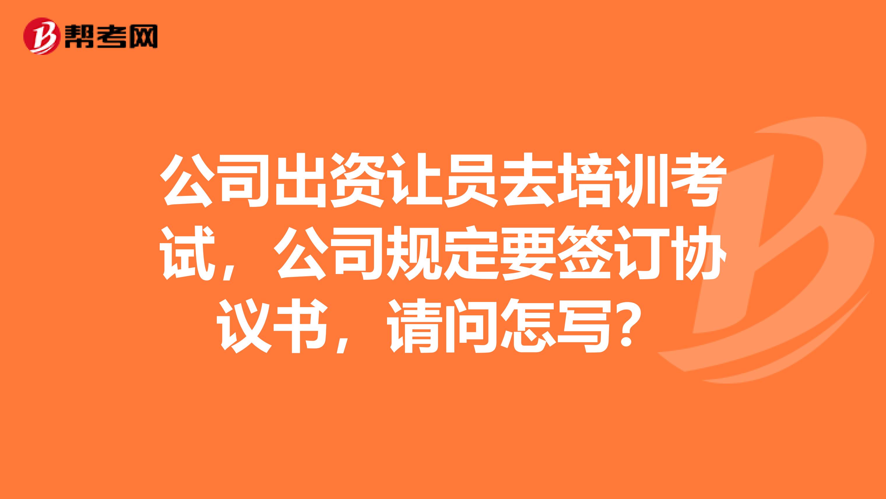 公司出资让员去培训考试,公司规定要签订协议书,请问怎写?
