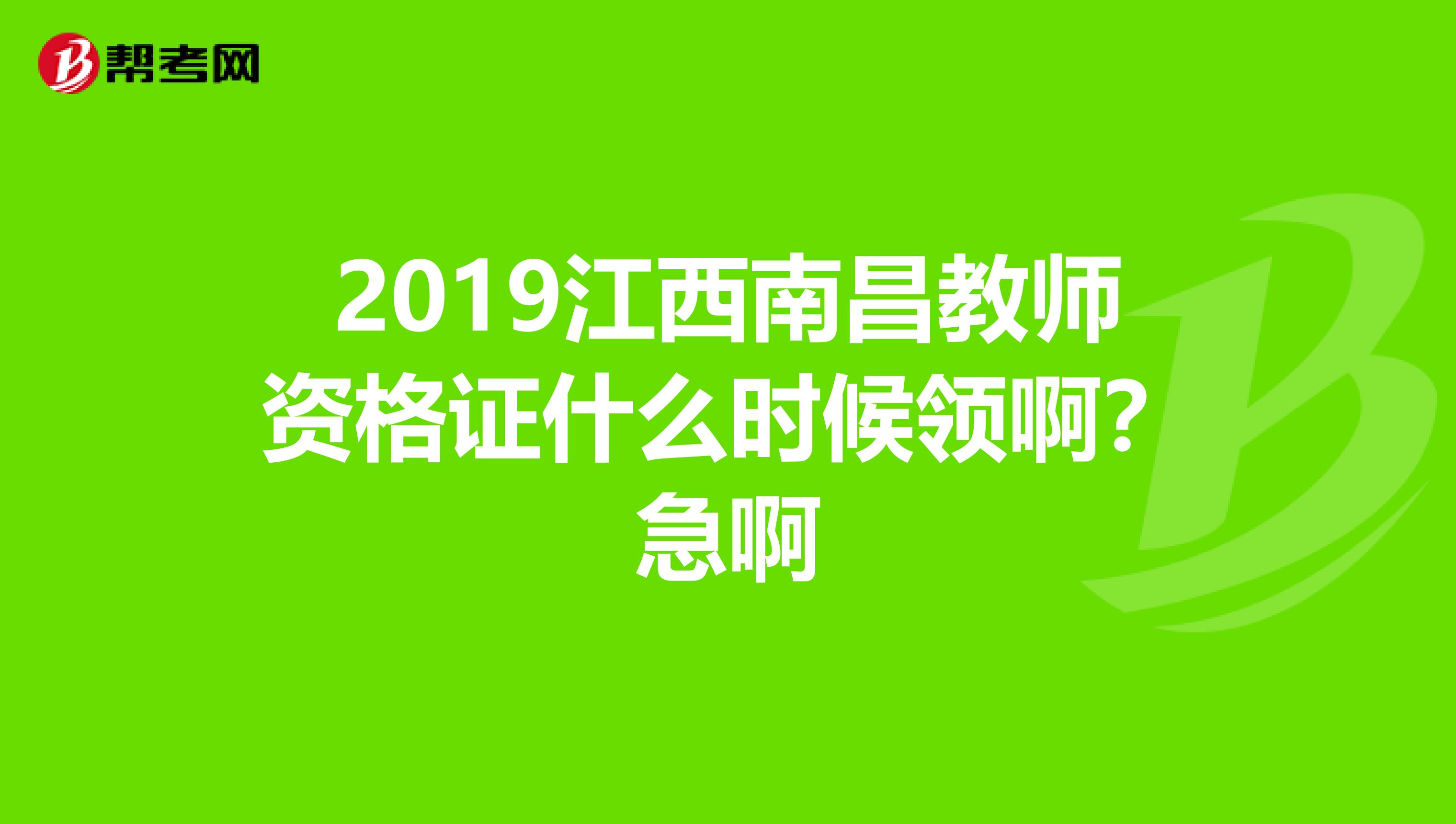 2019江西南昌教師資格證什么時候領(lǐng)啊？急啊
