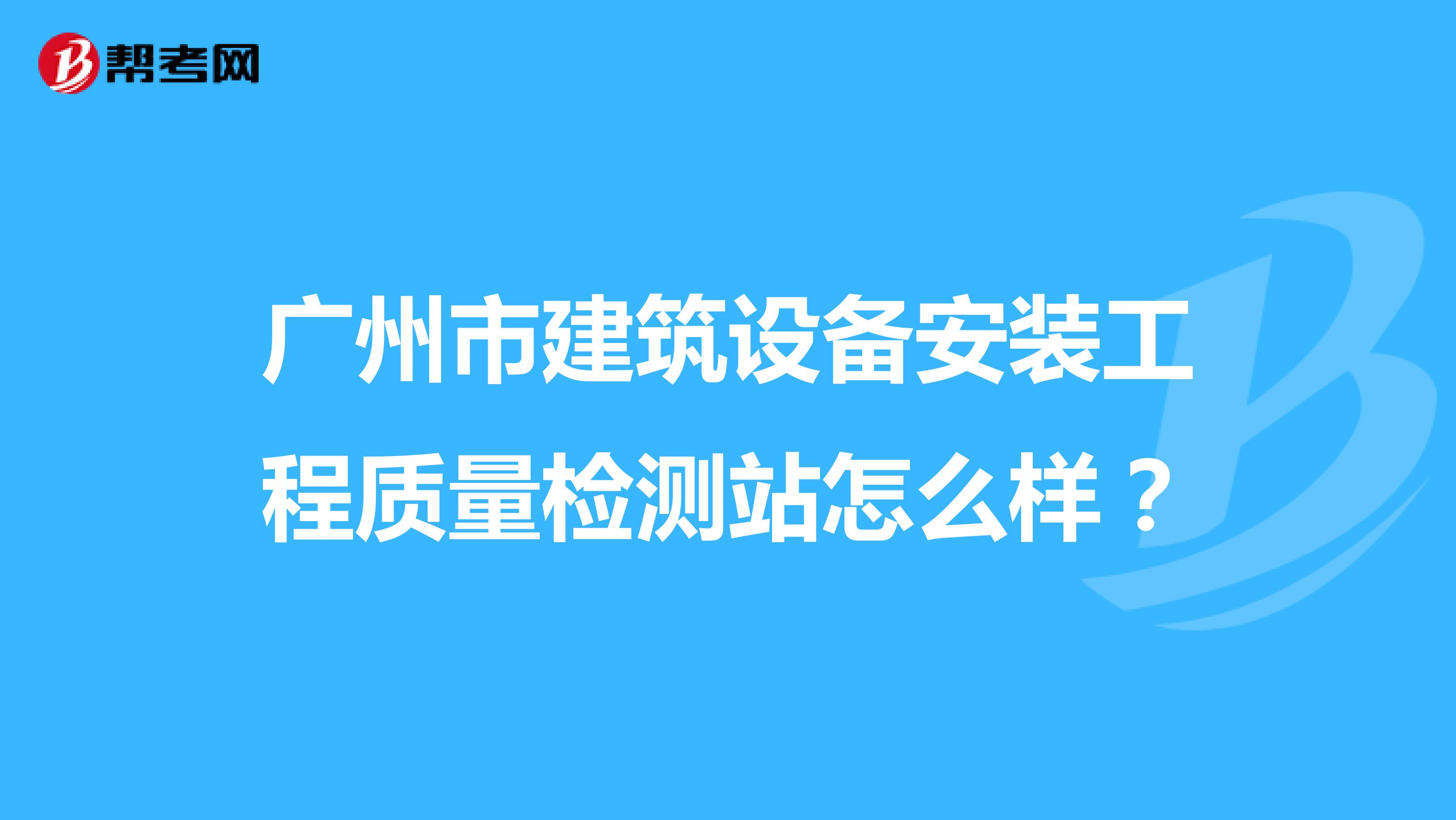 广州市建筑设备安装工程质量检测站怎么样？